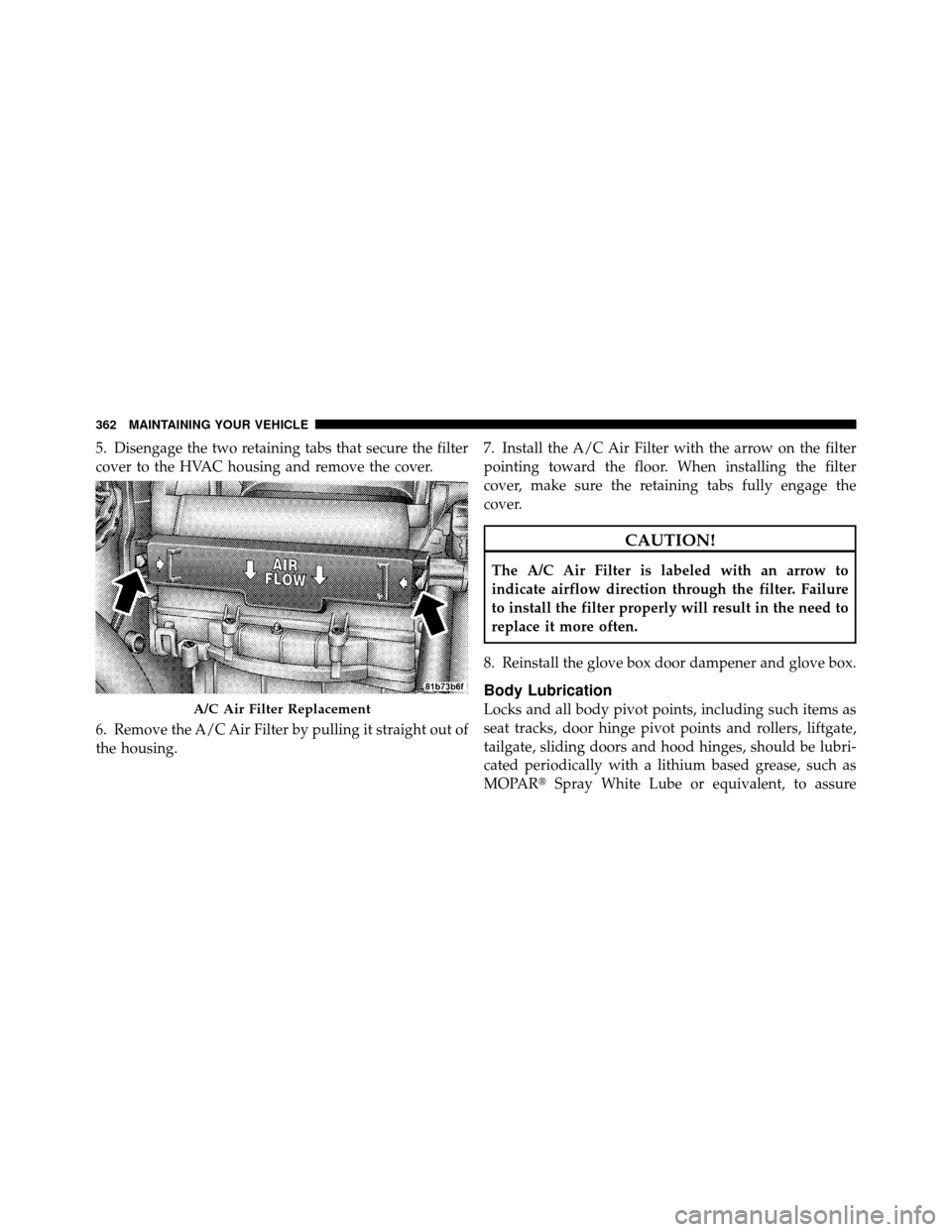 DODGE AVENGER 2010 2.G Owners Manual 5. Disengage the two retaining tabs that secure the filter
cover to the HVAC housing and remove the cover.
6. Remove the A/C Air Filter by pulling it straight out of
the housing.7. Install the A/C Air