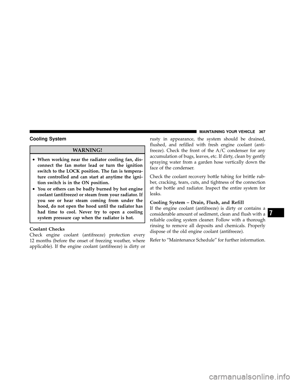 DODGE AVENGER 2010 2.G Owners Manual Cooling System
WARNING!
•When working near the radiator cooling fan, dis-
connect the fan motor lead or turn the ignition
switch to the LOCK position. The fan is tempera-
ture controlled and can sta