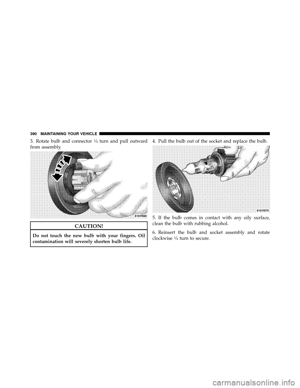 DODGE AVENGER 2010 2.G Owners Manual 3. Rotate bulb and connector1�4turn and pull outward
from assembly.
CAUTION!
Do not touch the new bulb with your fingers. Oil
contamination will severely shorten bulb life. 4. Pull the bulb out of the