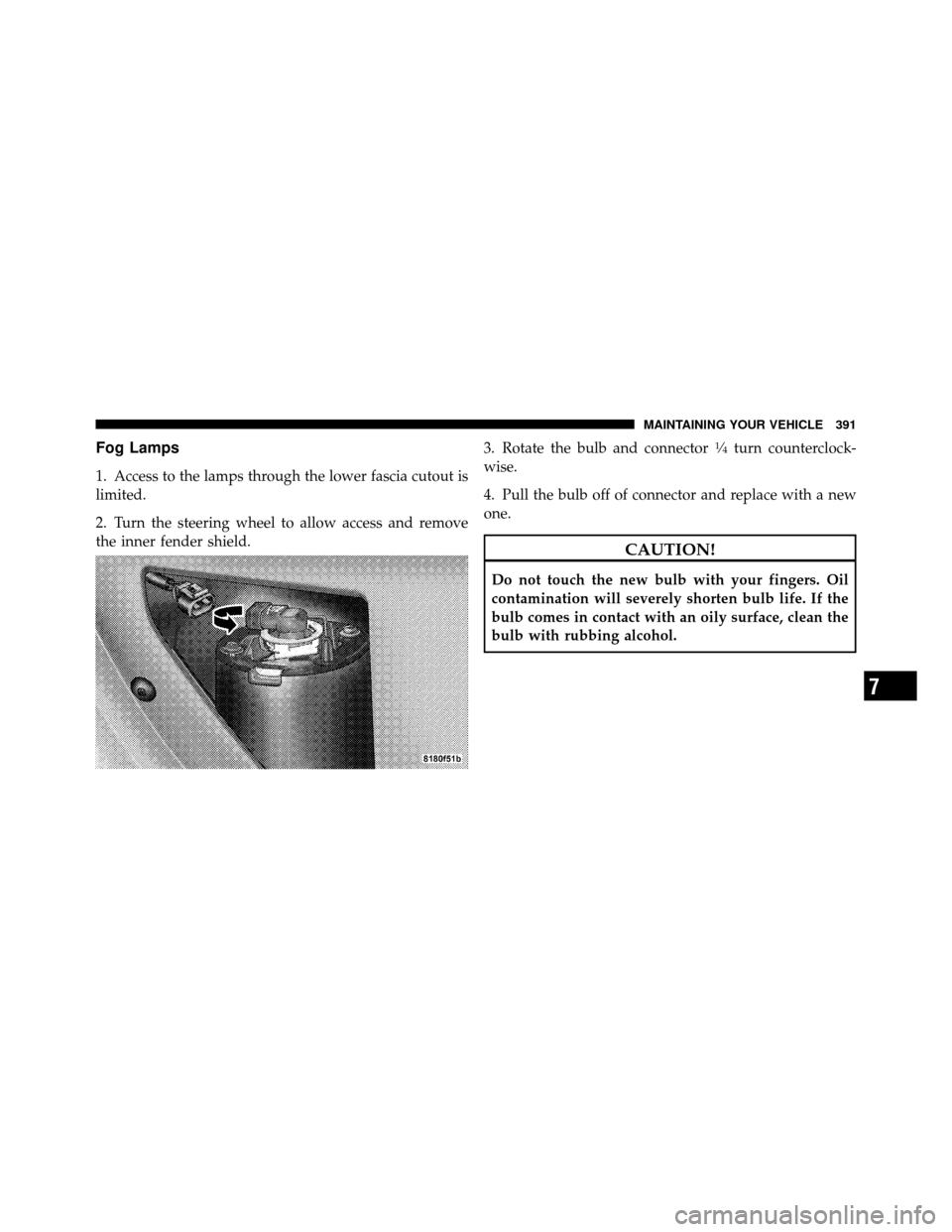 DODGE AVENGER 2010 2.G Owners Manual Fog Lamps
1. Access to the lamps through the lower fascia cutout is
limited.
2. Turn the steering wheel to allow access and remove
the inner fender shield.3. Rotate the bulb and connector
1�4turn coun