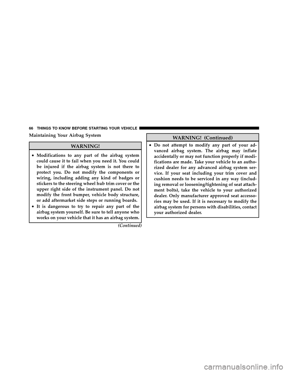 DODGE AVENGER 2010 2.G Repair Manual Maintaining Your Airbag System
WARNING!
•Modifications to any part of the airbag system
could cause it to fail when you need it. You could
be injured if the airbag system is not there to
protect you