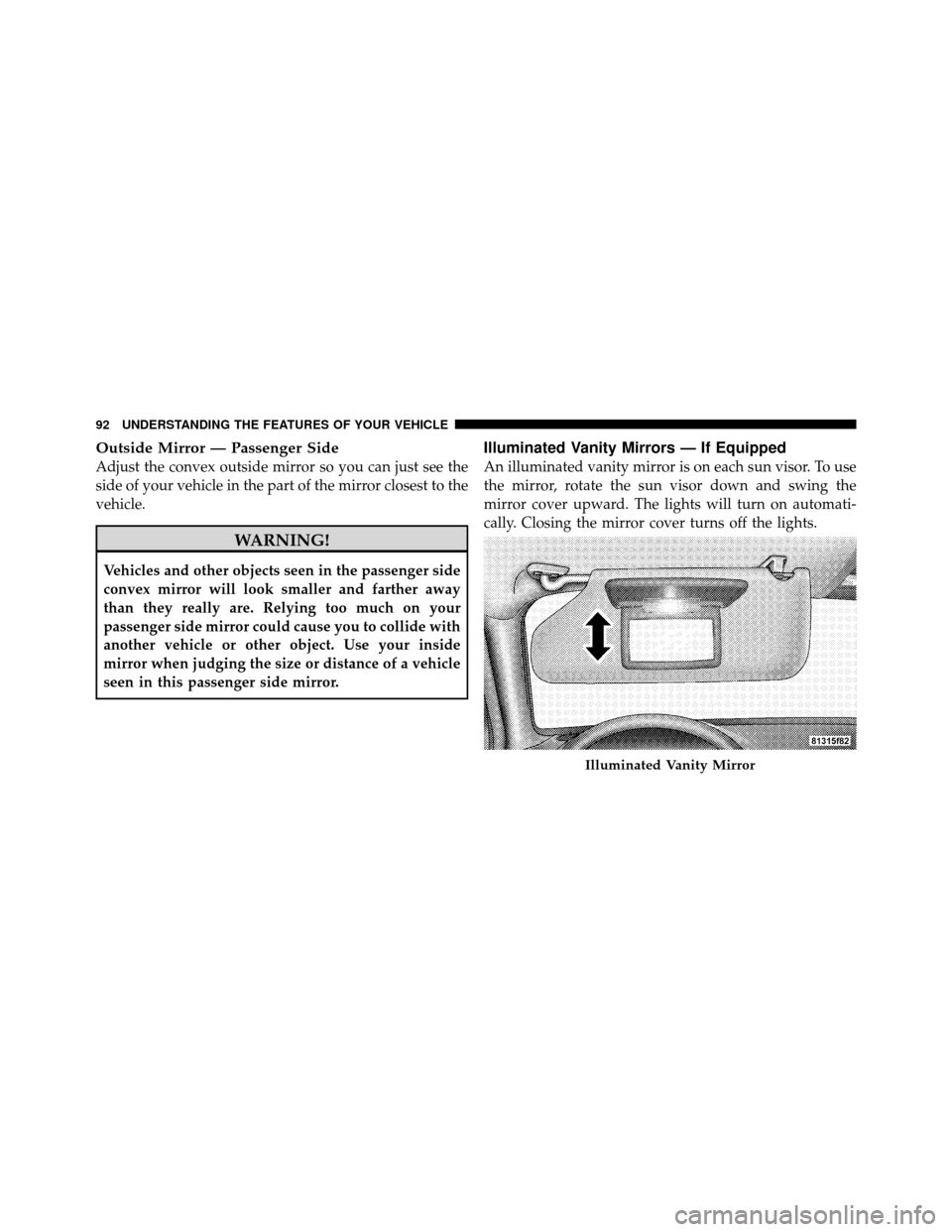 DODGE AVENGER 2010 2.G Owners Manual Outside Mirror — Passenger Side
Adjust the convex outside mirror so you can just see the
side of your vehicle in the part of the mirror closest to the
vehicle.
WARNING!
Vehicles and other objects se