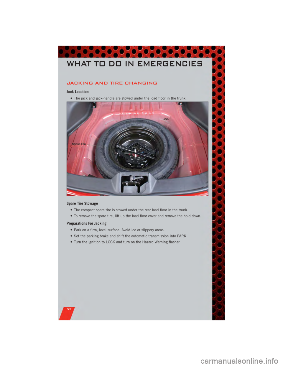 DODGE AVENGER 2011 2.G Owners Manual JACKING AND TIRE CHANGING
Jack Location
• The jack and jack-handle are stowed under the load floor in the trunk.
Spare Tire Stowage
• The compact spare tire is stowed under the rear load floor in DODGE AVENGER 2011 2.G Owners Manual JACKING AND TIRE CHANGING
Jack Location
• The jack and jack-handle are stowed under the load floor in the trunk.
Spare Tire Stowage
• The compact spare tire is stowed under the rear load floor in