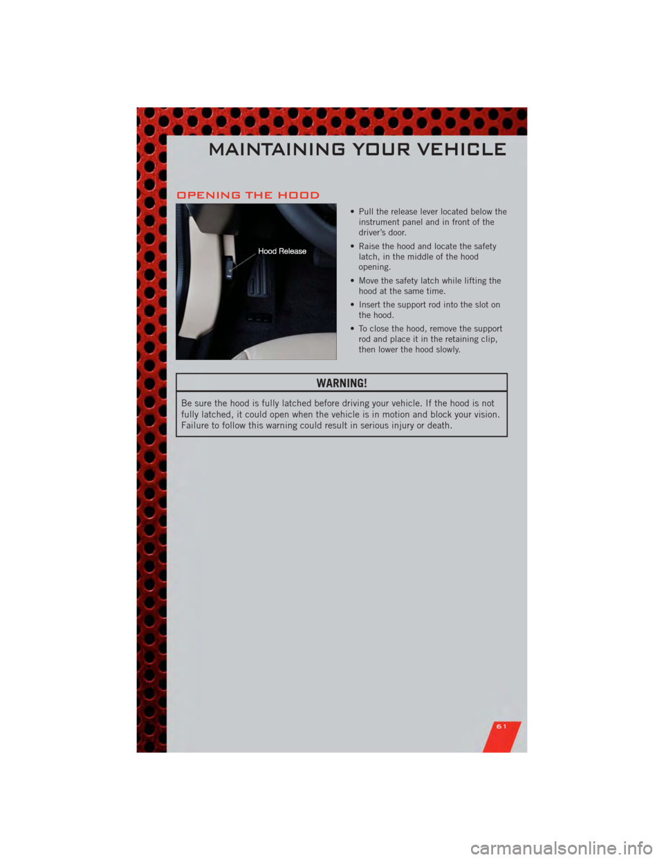DODGE AVENGER 2011 2.G Owners Manual OPENING THE HOOD
• Pull the release lever located below theinstrument panel and in front of the
driver’s door.
• Raise the hood and locate the safety latch, in the middle of the hood
opening.
DODGE AVENGER 2011 2.G Owners Manual OPENING THE HOOD
• Pull the release lever located below theinstrument panel and in front of the
driver’s door.
• Raise the hood and locate the safety latch, in the middle of the hood
opening.