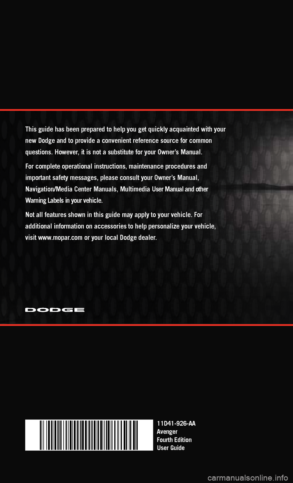 DODGE AVENGER 2011 2.G User Guide 11D41-926-AA
Avenger
Fourth Edition
User Guide
This guide has been prepared to help you get quickly acquainted with you\
r
new Dodge and to provide a convenient reference source for common
questions DODGE AVENGER 2011 2.G User Guide 11D41-926-AA
Avenger
Fourth Edition
User Guide
This guide has been prepared to help you get quickly acquainted with you\
r
new Dodge and to provide a convenient reference source for common
questions