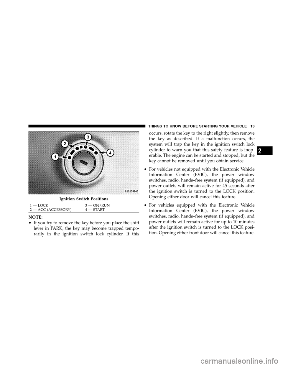 DODGE AVENGER 2011 2.G User Guide NOTE:
•If you try to remove the key before you place the shift
lever in PARK, the key may become trapped tempo-
rarily in the ignition switch lock cylinder. If thisoccurs, rotate the key to the righ