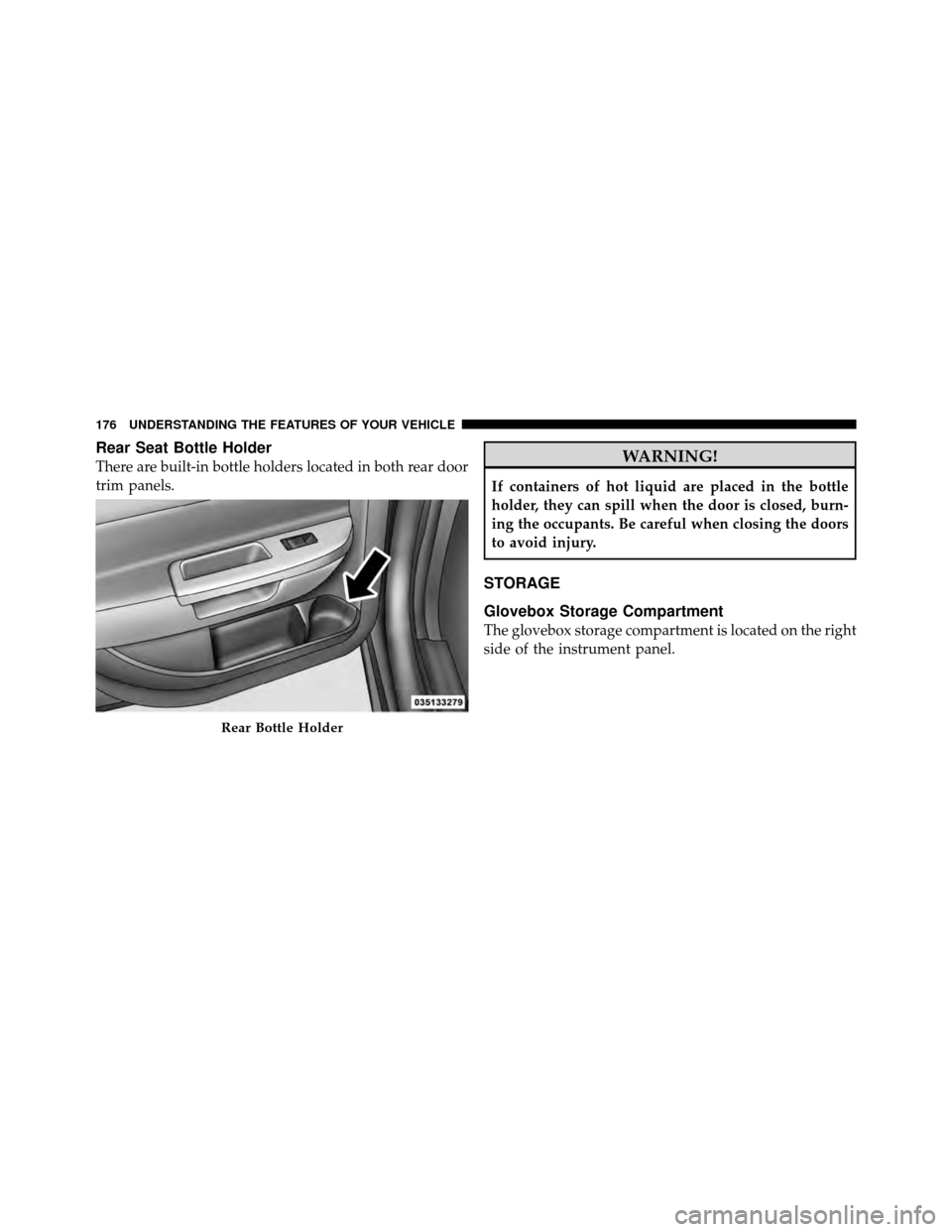 DODGE AVENGER 2011 2.G Owners Manual Rear Seat Bottle Holder
There are built-in bottle holders located in both rear door
trim panels.WARNING!
If containers of hot liquid are placed in the bottle
holder, they can spill when the door is cl