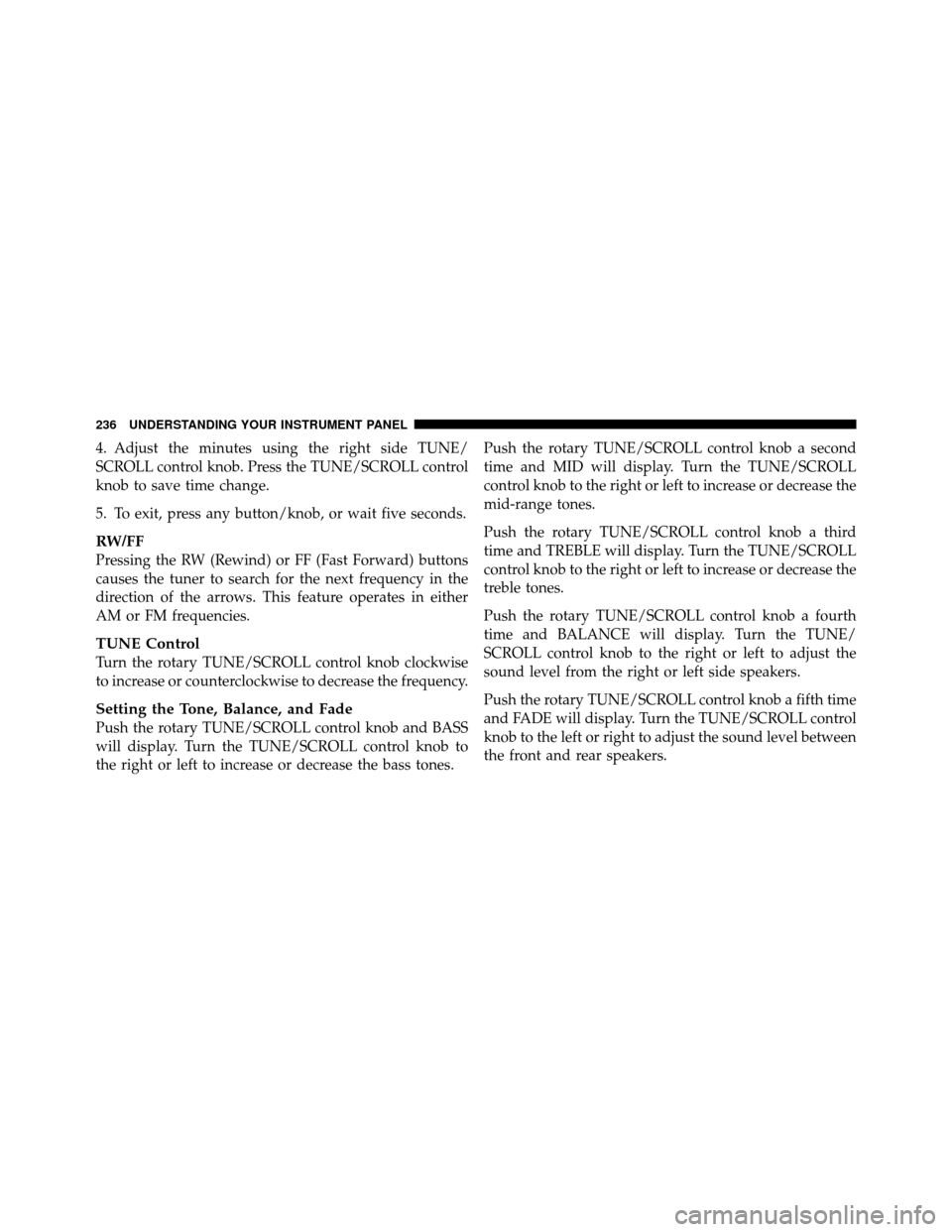 DODGE AVENGER 2011 2.G Owners Manual 4. Adjust the minutes using the right side TUNE/
SCROLL control knob. Press the TUNE/SCROLL control
knob to save time change.
5. To exit, press any button/knob, or wait five seconds.
RW/FF
Pressing th