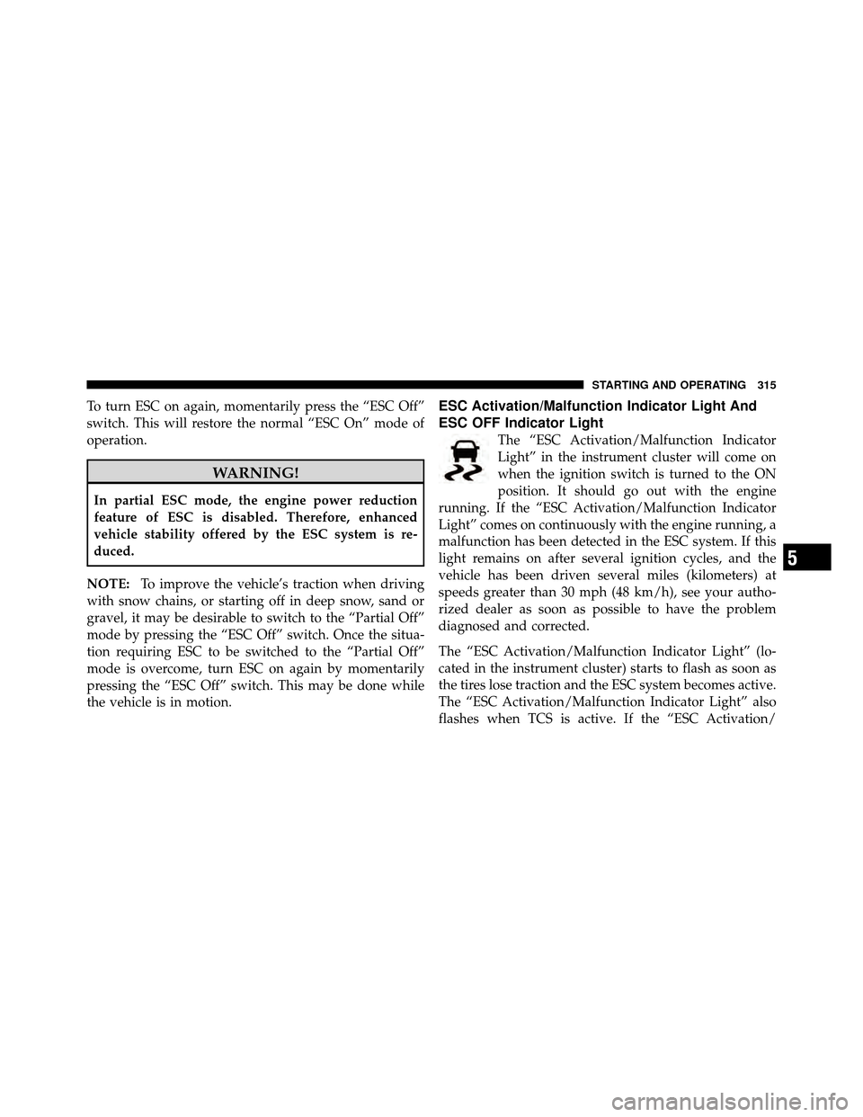 DODGE AVENGER 2011 2.G Owners Manual To turn ESC on again, momentarily press the “ESC Off”
switch. This will restore the normal “ESC On” mode of
operation.
WARNING!
In partial ESC mode, the engine power reduction
feature of ESC i