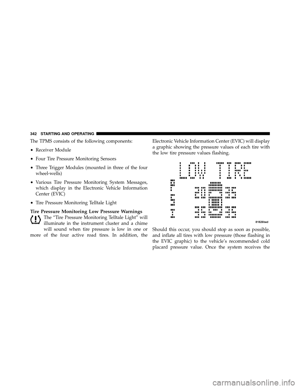 DODGE AVENGER 2011 2.G Owners Manual The TPMS consists of the following components:
•Receiver Module
•Four Tire Pressure Monitoring Sensors
•Three Trigger Modules (mounted in three of the four
wheel-wells)
•Various Tire Pressure 