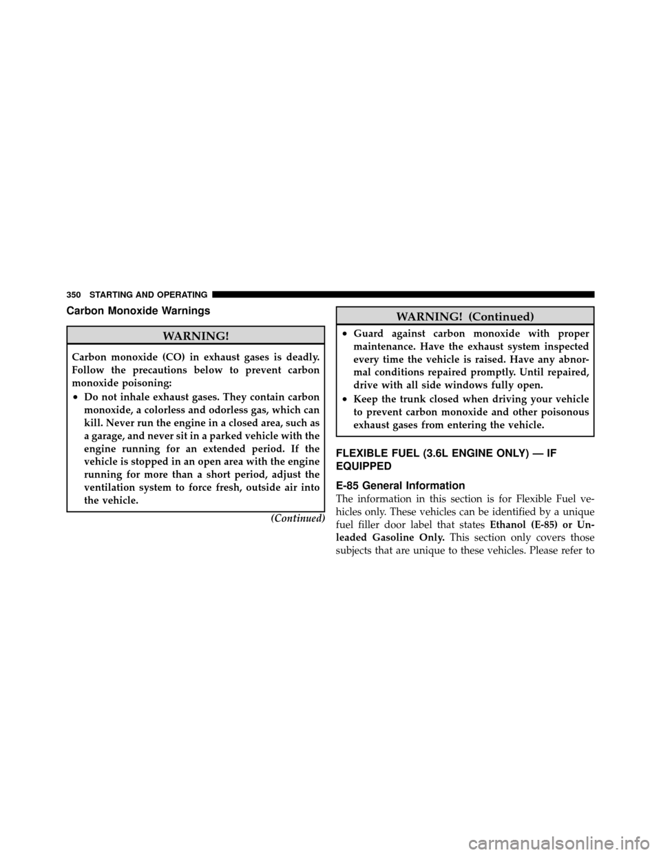 DODGE AVENGER 2011 2.G User Guide Carbon Monoxide Warnings
WARNING!
Carbon monoxide (CO) in exhaust gases is deadly.
Follow the precautions below to prevent carbon
monoxide poisoning:
•Do not inhale exhaust gases. They contain carbo