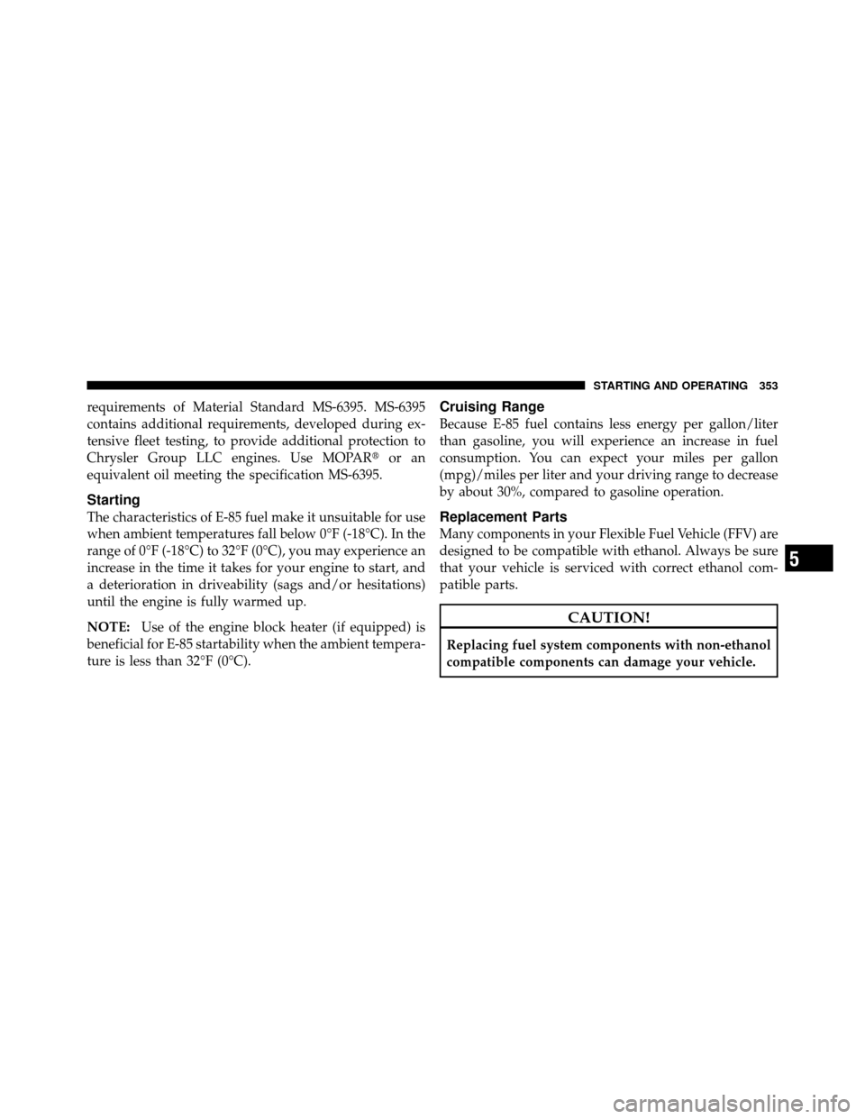 DODGE AVENGER 2011 2.G Owners Manual requirements of Material Standard MS-6395. MS-6395
contains additional requirements, developed during ex-
tensive fleet testing, to provide additional protection to
Chrysler Group LLC engines. Use MOP