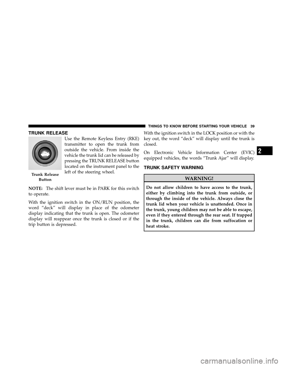 DODGE AVENGER 2011 2.G Service Manual TRUNK RELEASE
Use the Remote Keyless Entry (RKE)
transmitter to open the trunk from
outside the vehicle. From inside the
vehicle the trunk lid can be released by
pressing the TRUNK RELEASE button
loca DODGE AVENGER 2011 2.G Service Manual TRUNK RELEASE
Use the Remote Keyless Entry (RKE)
transmitter to open the trunk from
outside the vehicle. From inside the
vehicle the trunk lid can be released by
pressing the TRUNK RELEASE button
loca