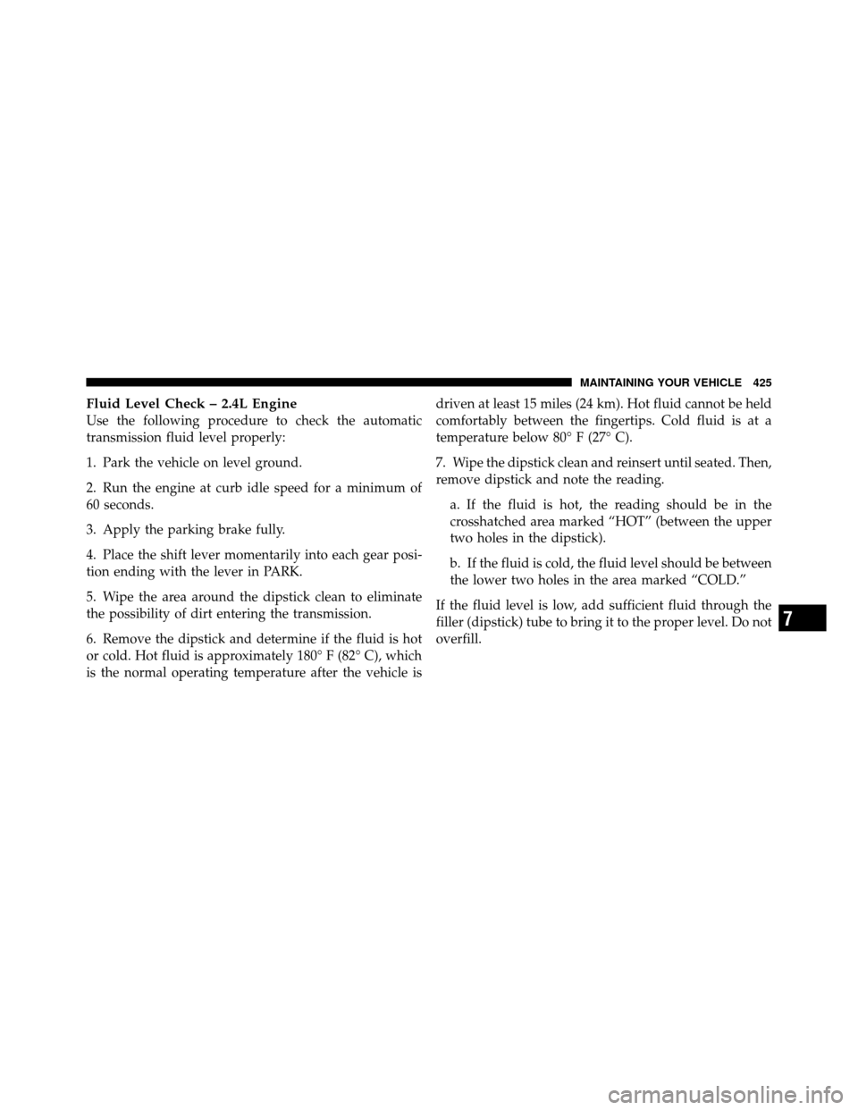 DODGE AVENGER 2011 2.G Owners Manual Fluid Level Check – 2.4L Engine
Use the following procedure to check the automatic
transmission fluid level properly:
1. Park the vehicle on level ground.
2. Run the engine at curb idle speed for a DODGE AVENGER 2011 2.G Owners Manual Fluid Level Check – 2.4L Engine
Use the following procedure to check the automatic
transmission fluid level properly:
1. Park the vehicle on level ground.
2. Run the engine at curb idle speed for a