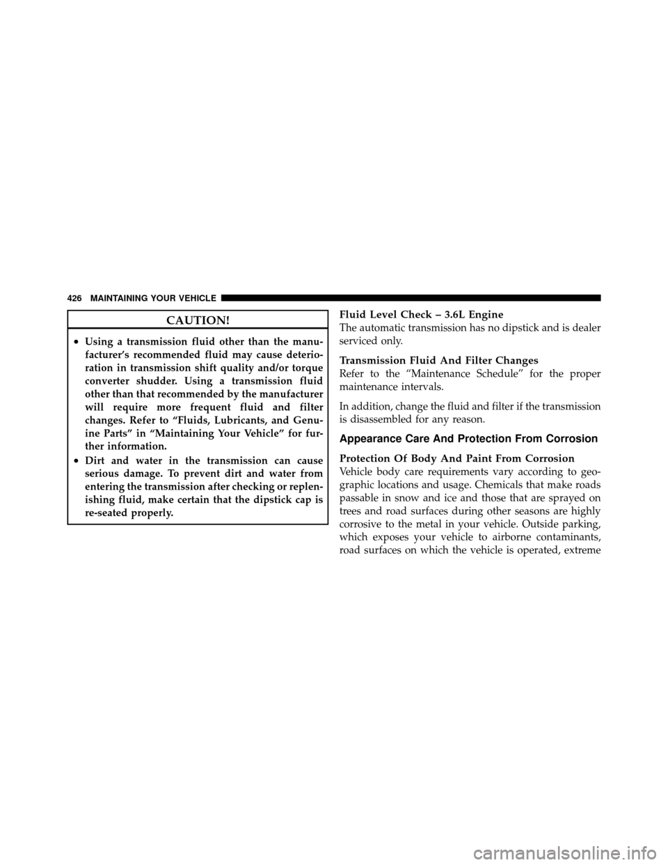 DODGE AVENGER 2011 2.G Owners Guide CAUTION!
•Using a transmission fluid other than the manu-
facturer’s recommended fluid may cause deterio-
ration in transmission shift quality and/or torque
converter shudder. Using a transmission