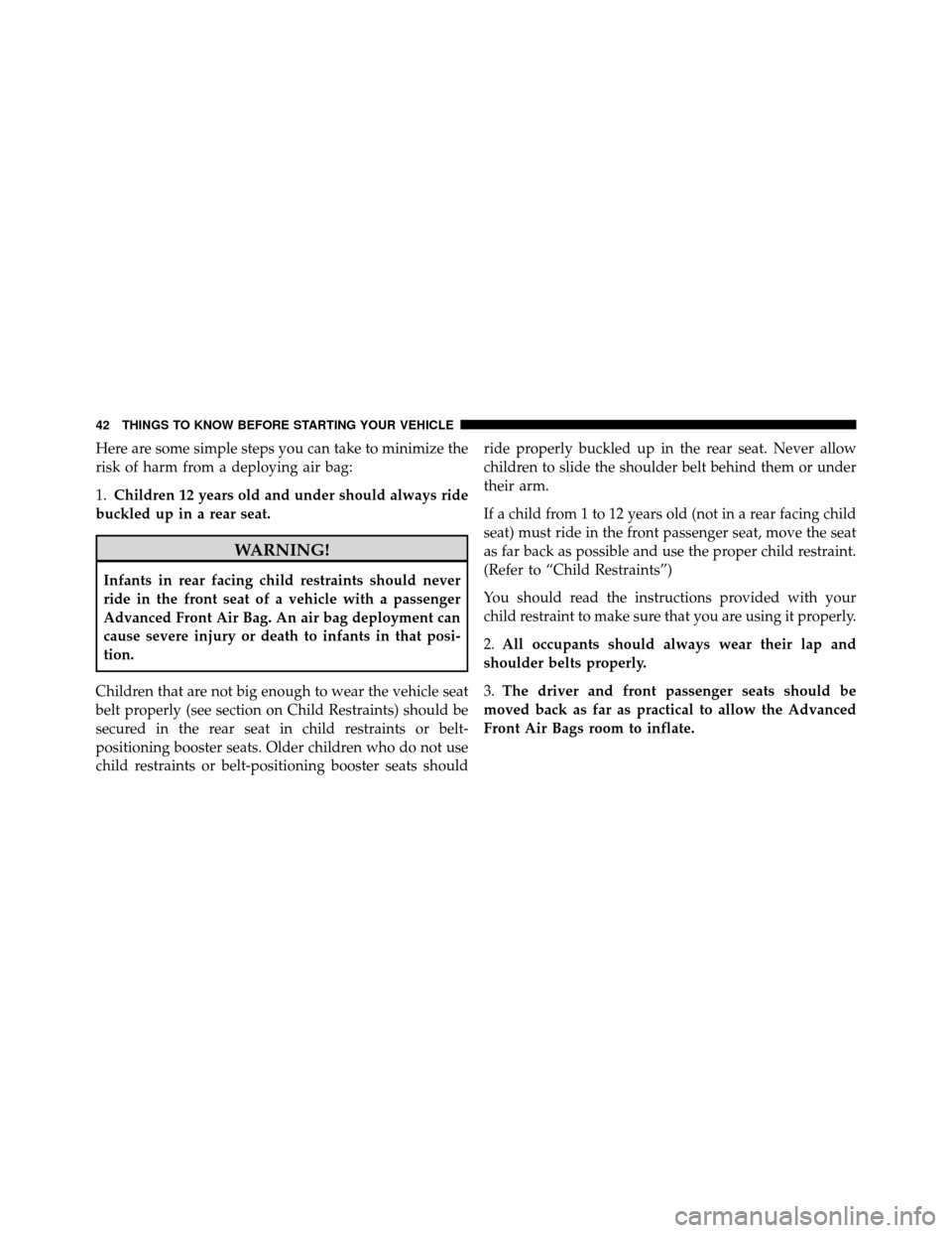 DODGE AVENGER 2011 2.G Service Manual Here are some simple steps you can take to minimize the
risk of harm from a deploying air bag:
1.Children 12 years old and under should always ride
buckled up in a rear seat.
WARNING!
Infants in rear 