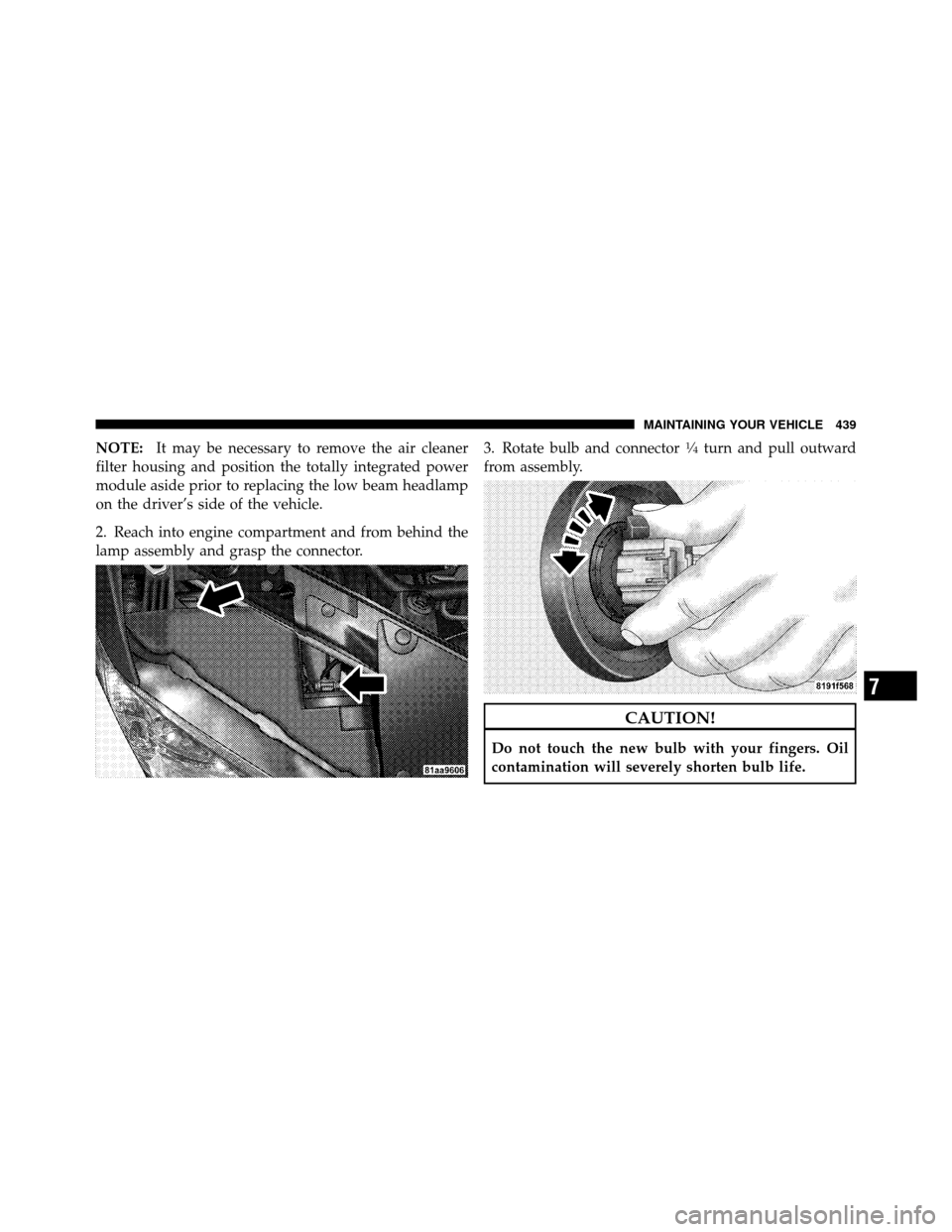 DODGE AVENGER 2011 2.G Owners Manual NOTE:It may be necessary to remove the air cleaner
filter housing and position the totally integrated power
module aside prior to replacing the low beam headlamp
on the driver’s side of the vehicle.