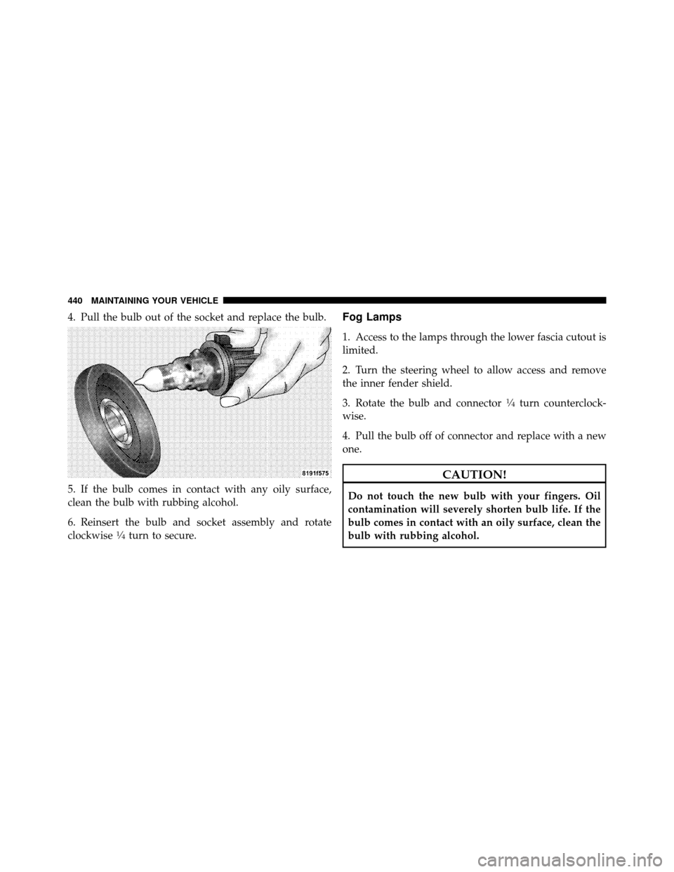 DODGE AVENGER 2011 2.G Owners Manual 4. Pull the bulb out of the socket and replace the bulb.
5. If the bulb comes in contact with any oily surface,
clean the bulb with rubbing alcohol.
6. Reinsert the bulb and socket assembly and rotate