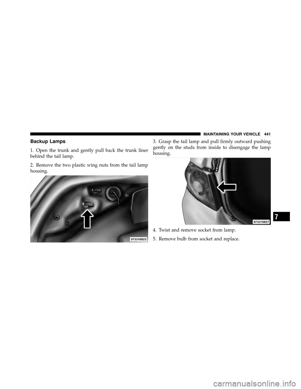 DODGE AVENGER 2011 2.G Owners Manual Backup Lamps
1. Open the trunk and gently pull back the trunk liner
behind the tail lamp.
2. Remove the two plastic wing nuts from the tail lamp
housing.3. Grasp the tail lamp and pull firmly outward 