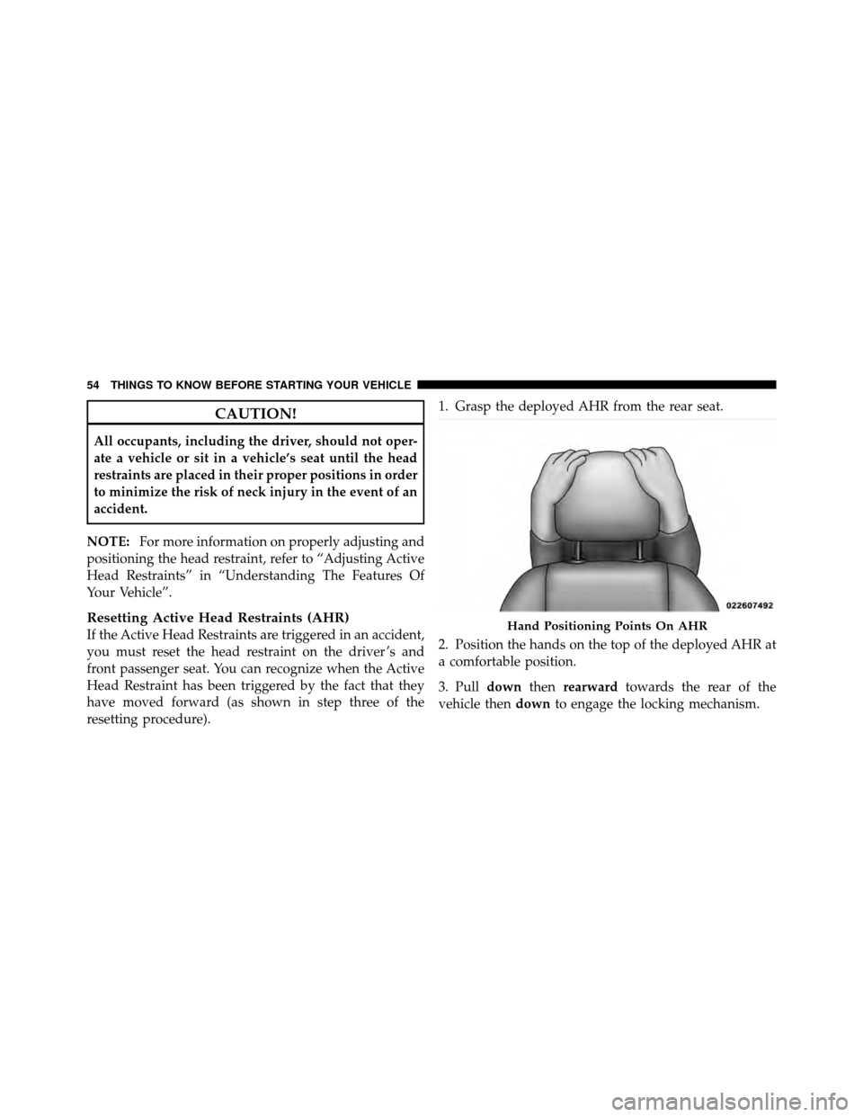 DODGE AVENGER 2011 2.G Workshop Manual CAUTION!
All occupants, including the driver, should not oper-
ate a vehicle or sit in a vehicle’s seat until the head
restraints are placed in their proper positions in order
to minimize the risk o