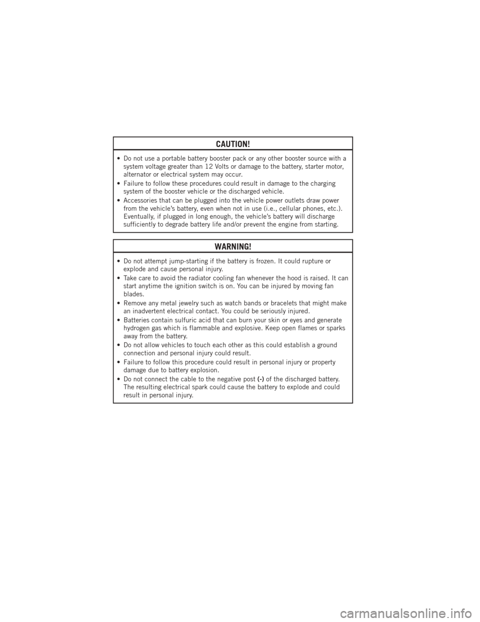 DODGE AVENGER 2012 2.G User Guide CAUTION!
• Do not use a portable battery booster pack or any other booster source with asystem voltage greater than 12 Volts or damage to the battery, starter motor,
alternator or electrical system 