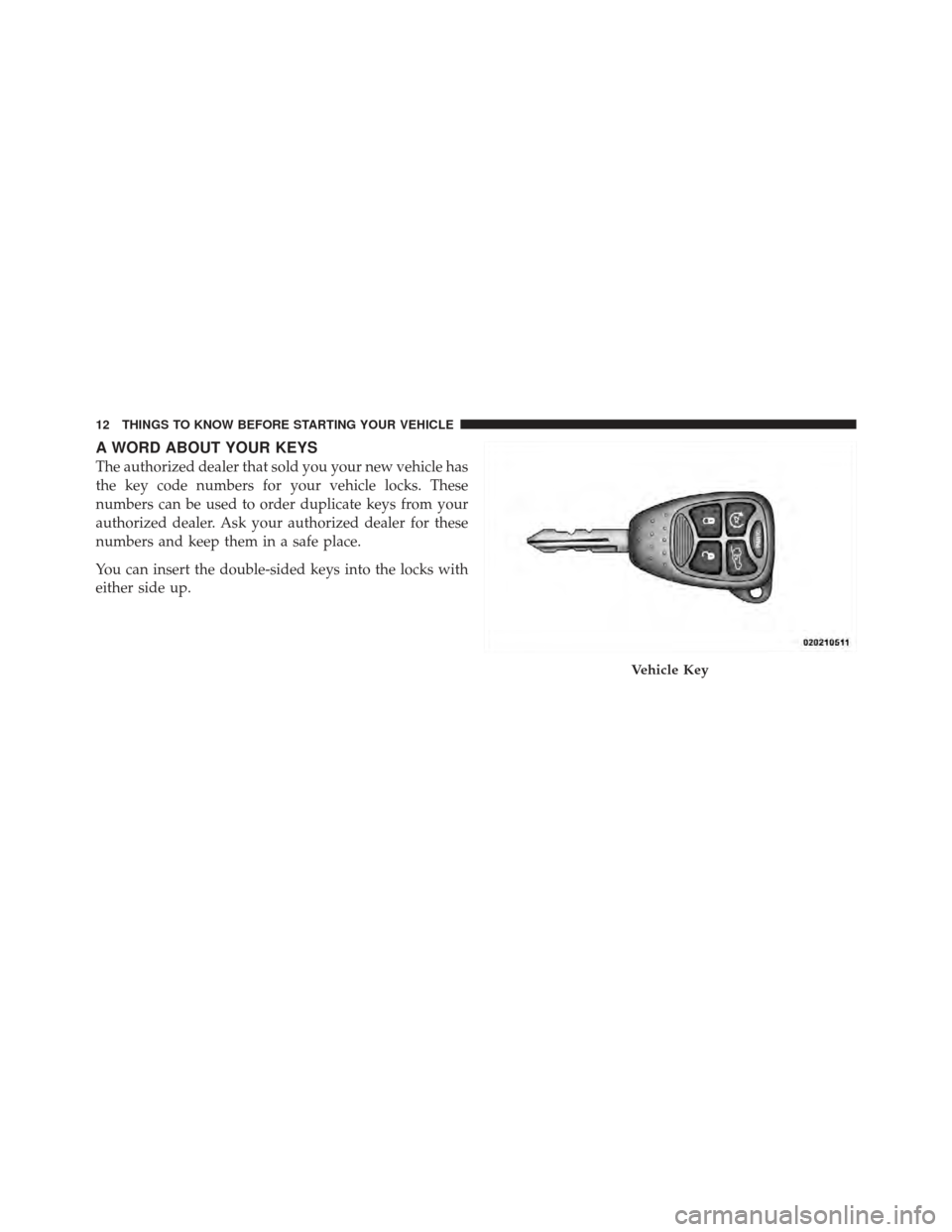 DODGE AVENGER 2012 2.G User Guide A WORD ABOUT YOUR KEYS
The authorized dealer that sold you your new vehicle has
the key code numbers for your vehicle locks. These
numbers can be used to order duplicate keys from your
authorized deal