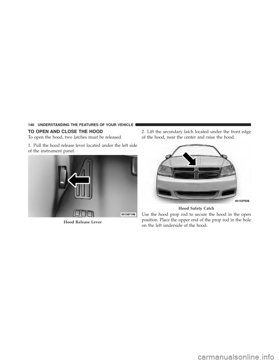 DODGE AVENGER 2012 2.G Owners Manual TO OPEN AND CLOSE THE HOOD
To open the hood, two latches must be released.
1. Pull the hood release lever located under the left side
of the instrument panel.2. Lift the secondary latch located under 
