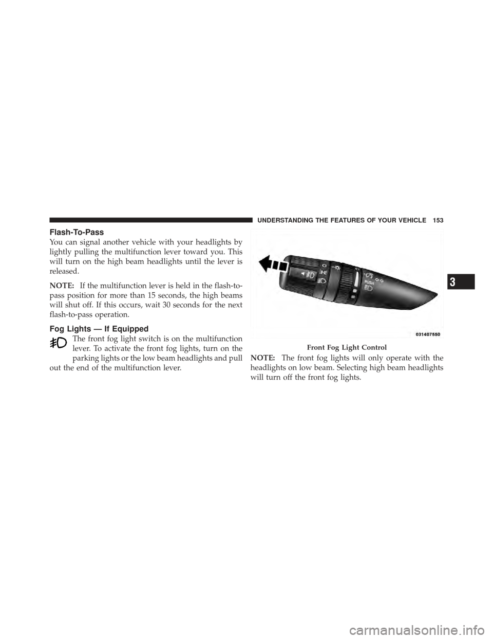 DODGE AVENGER 2012 2.G Owners Manual Flash-To-Pass
You can signal another vehicle with your headlights by
lightly pulling the multifunction lever toward you. This
will turn on the high beam headlights until the lever is
released.
NOTE:If