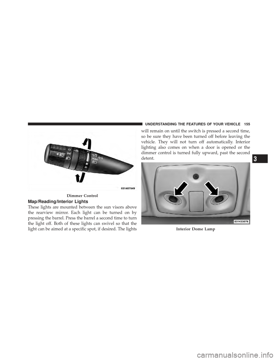 DODGE AVENGER 2012 2.G Owners Manual Map/Reading/Interior Lights
These lights are mounted between the sun visors above
the rearview mirror. Each light can be turned on by
pressing the barrel. Press the barrel a second time to turn
the li