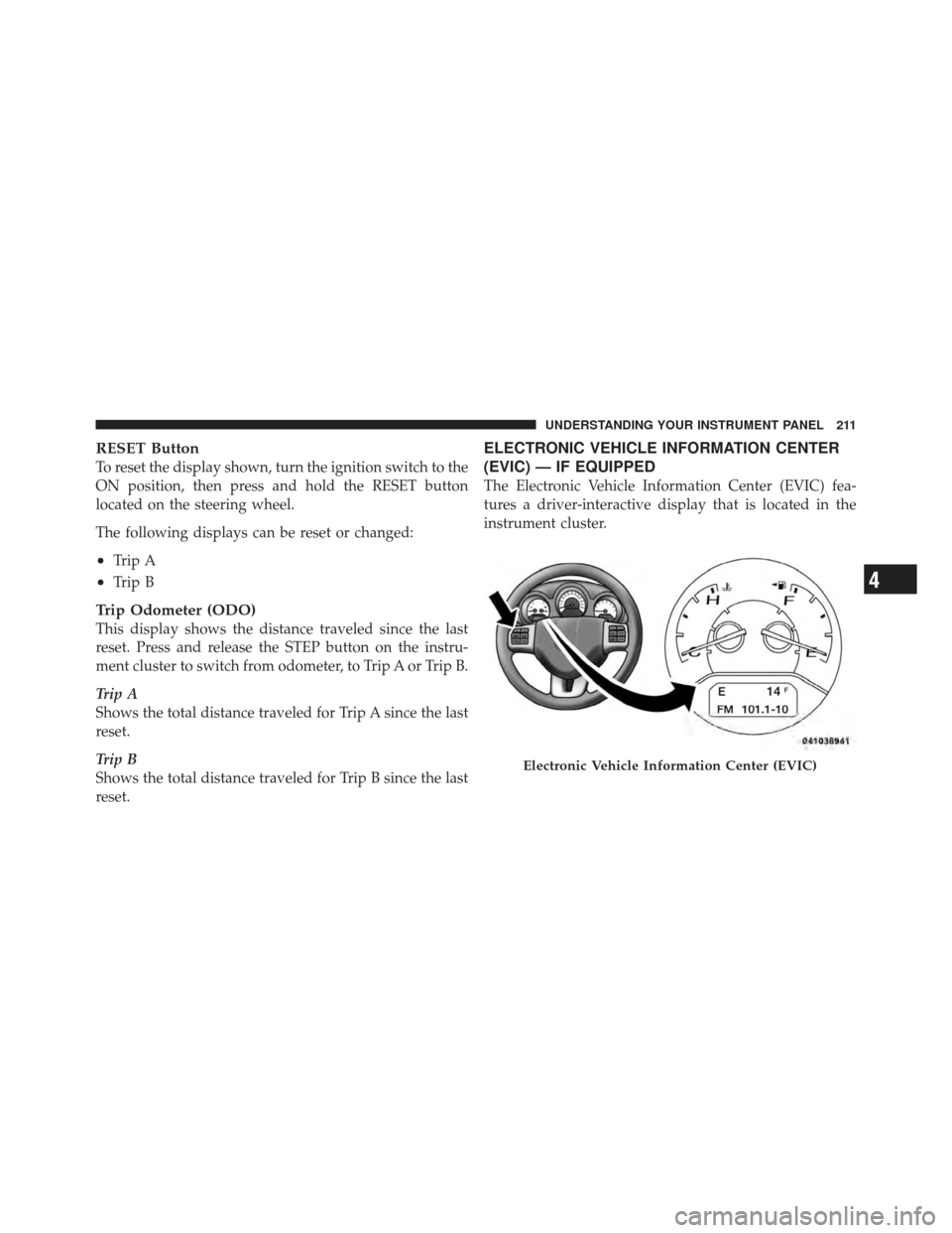 DODGE AVENGER 2012 2.G Owners Manual RESET Button
To reset the display shown, turn the ignition switch to the
ON position, then press and hold the RESET button
located on the steering wheel.
The following displays can be reset or changed