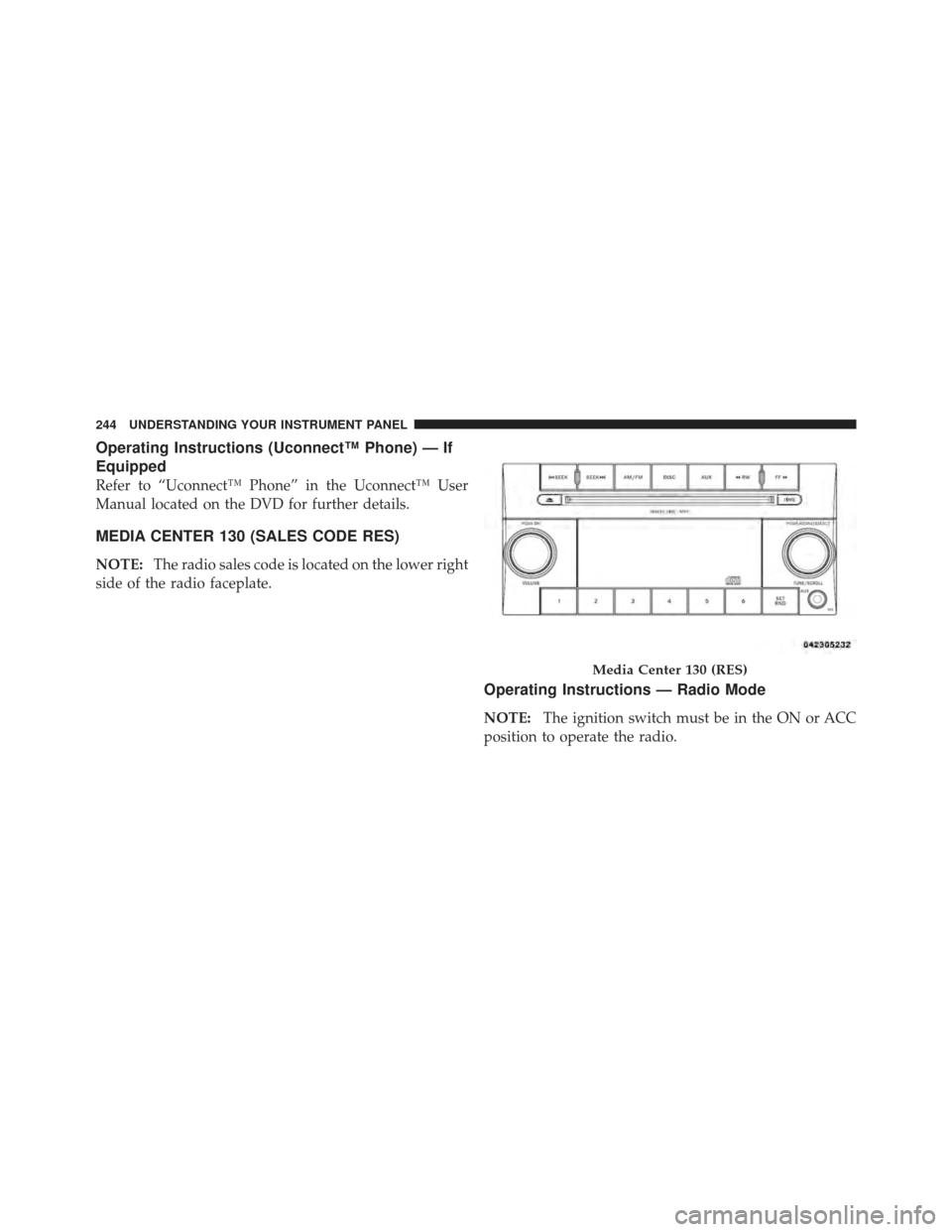 DODGE AVENGER 2012 2.G Service Manual Operating Instructions (Uconnect™ Phone) — If
Equipped
Refer to “Uconnect™ Phone” in the Uconnect™ User
Manual located on the DVD for further details.
MEDIA CENTER 130 (SALES CODE RES)
NOT