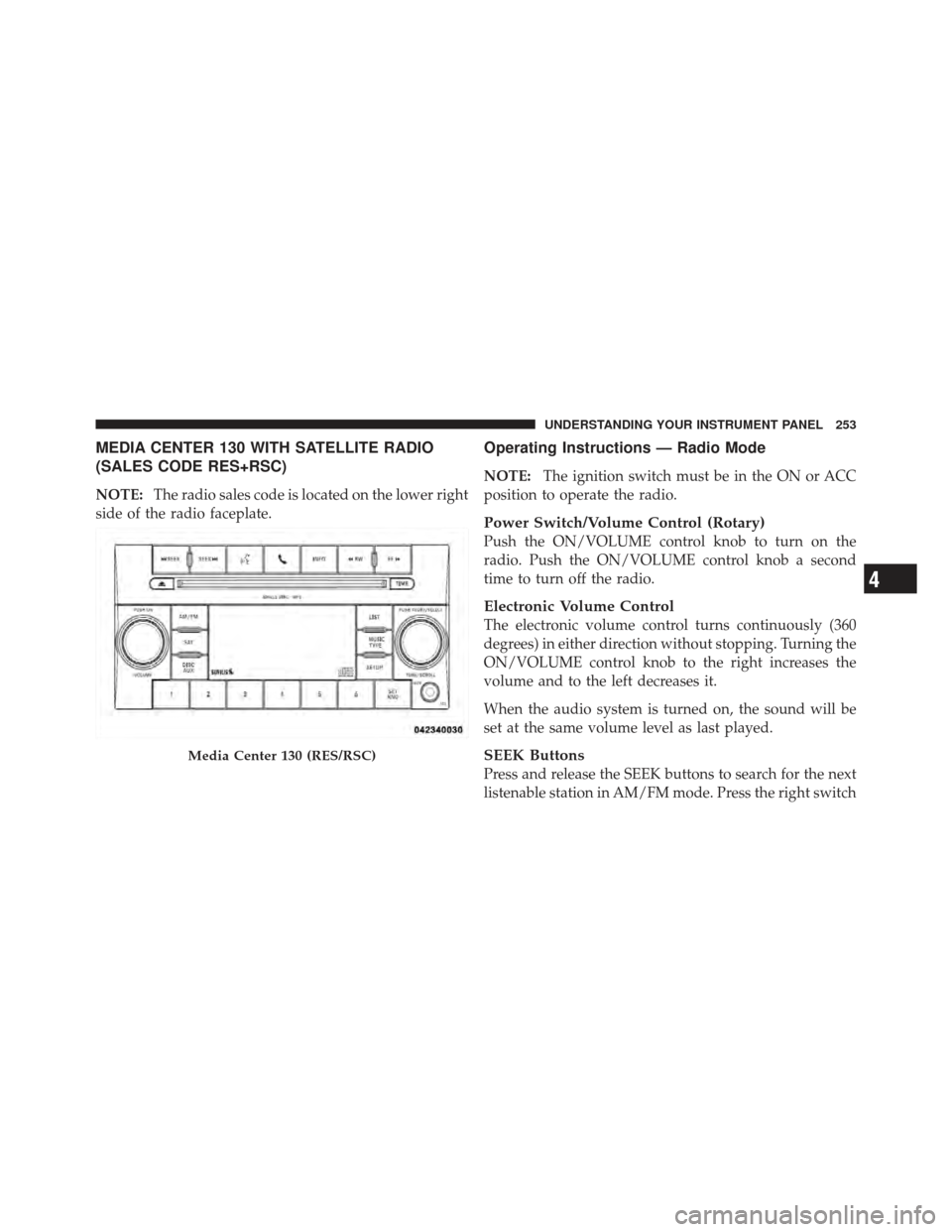 DODGE AVENGER 2012 2.G Service Manual MEDIA CENTER 130 WITH SATELLITE RADIO
(SALES CODE RES+RSC)
NOTE:The radio sales code is located on the lower right
side of the radio faceplate.
Operating Instructions — Radio Mode
NOTE: The ignition