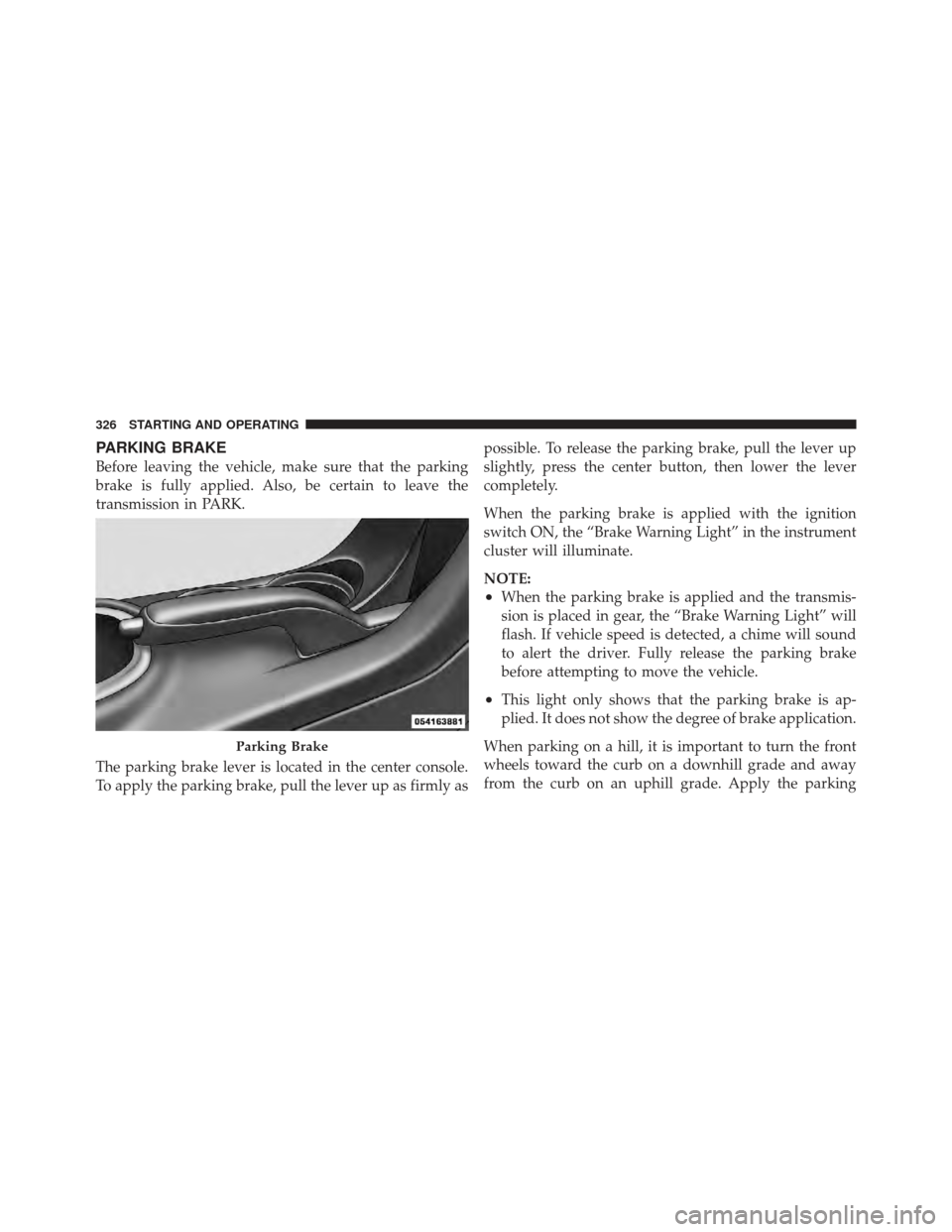 DODGE AVENGER 2012 2.G Owners Manual PARKING BRAKE
Before leaving the vehicle, make sure that the parking
brake is fully applied. Also, be certain to leave the
transmission in PARK.
The parking brake lever is located in the center consol