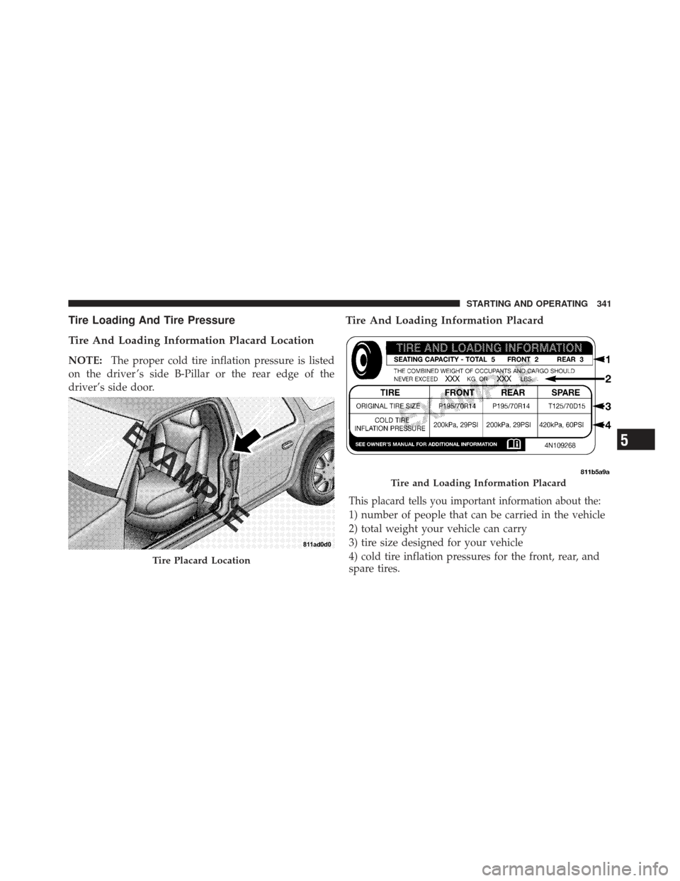 DODGE AVENGER 2012 2.G User Guide Tire Loading And Tire Pressure
Tire And Loading Information Placard Location
NOTE:The proper cold tire inflation pressure is listed
on the driver ’s side B-Pillar or the rear edge of the
driver’s 