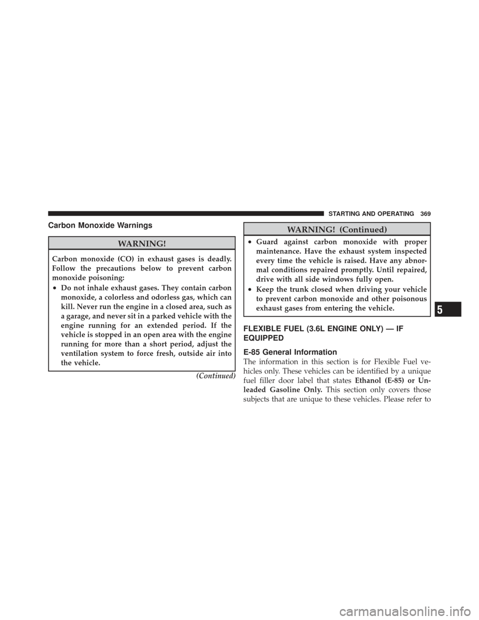 DODGE AVENGER 2012 2.G User Guide Carbon Monoxide Warnings
WARNING!
Carbon monoxide (CO) in exhaust gases is deadly.
Follow the precautions below to prevent carbon
monoxide poisoning:
•Do not inhale exhaust gases. They contain carbo