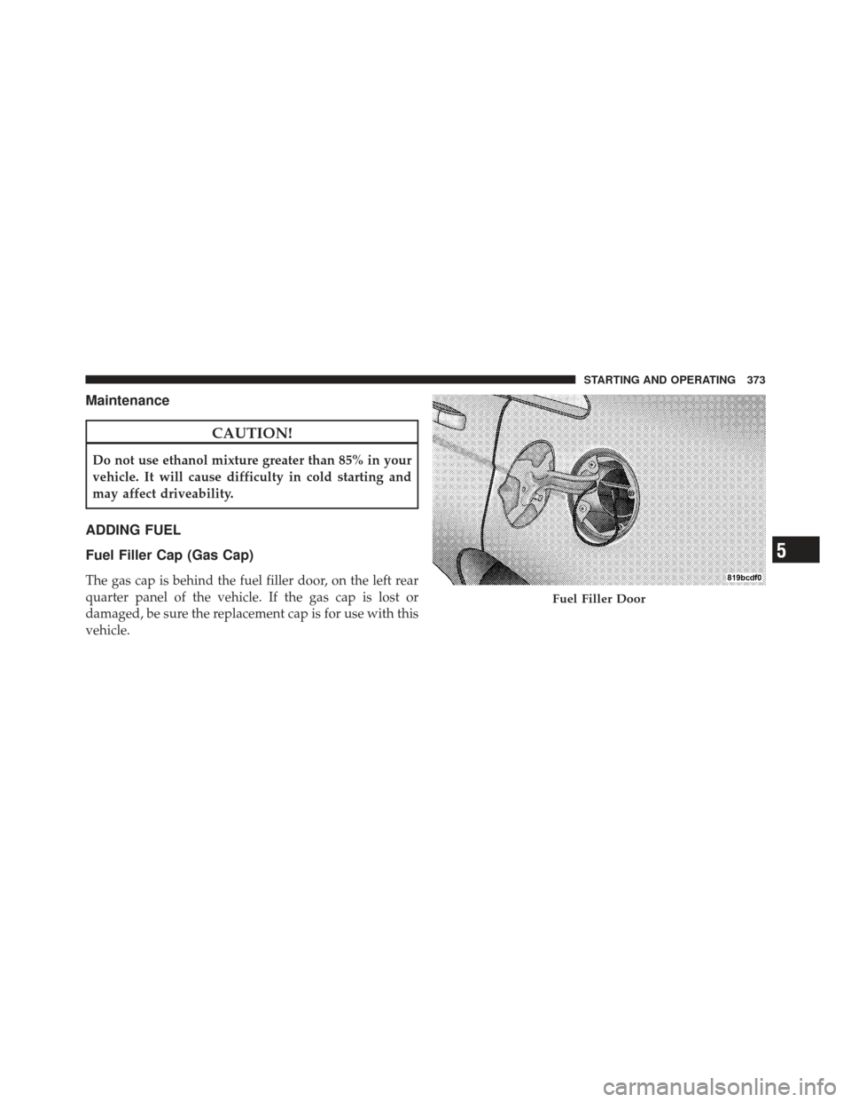 DODGE AVENGER 2012 2.G User Guide Maintenance
CAUTION!
Do not use ethanol mixture greater than 85% in your
vehicle. It will cause difficulty in cold starting and
may affect driveability.
ADDING FUEL
Fuel Filler Cap (Gas Cap)
The gas c