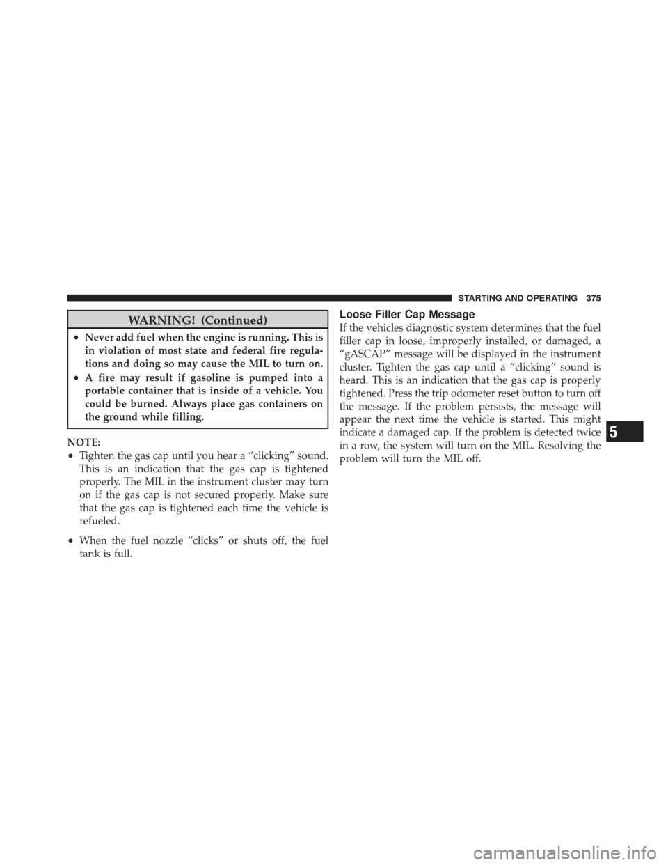 DODGE AVENGER 2012 2.G Owners Manual WARNING! (Continued)
•Never add fuel when the engine is running. This is
in violation of most state and federal fire regula-
tions and doing so may cause the MIL to turn on.
•A fire may result if 
