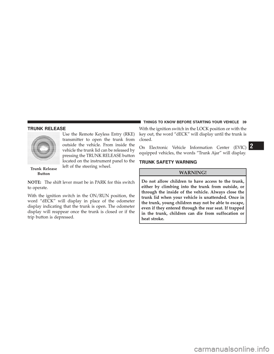 DODGE AVENGER 2012 2.G Service Manual TRUNK RELEASE
Use the Remote Keyless Entry (RKE)
transmitter to open the trunk from
outside the vehicle. From inside the
vehicle the trunk lid can be released by
pressing the TRUNK RELEASE button
loca