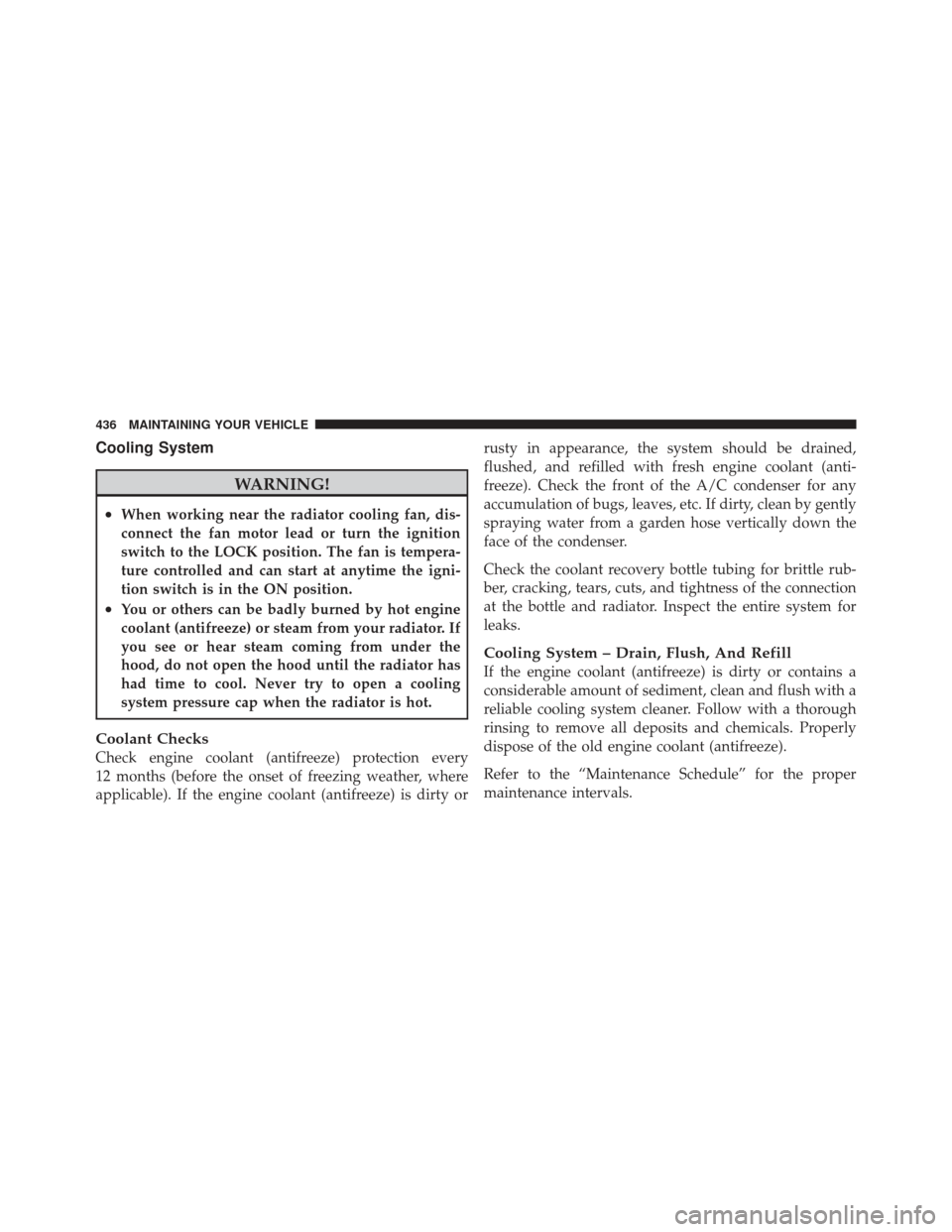 DODGE AVENGER 2012 2.G User Guide Cooling System
WARNING!
•When working near the radiator cooling fan, dis-
connect the fan motor lead or turn the ignition
switch to the LOCK position. The fan is tempera-
ture controlled and can sta