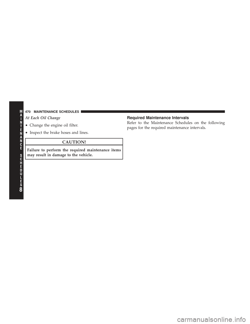 DODGE AVENGER 2012 2.G Owners Manual At Each Oil Change
•Change the engine oil filter.
•Inspect the brake hoses and lines.
CAUTION!
Failure to perform the required maintenance items
may result in damage to the vehicle.
Required Maint