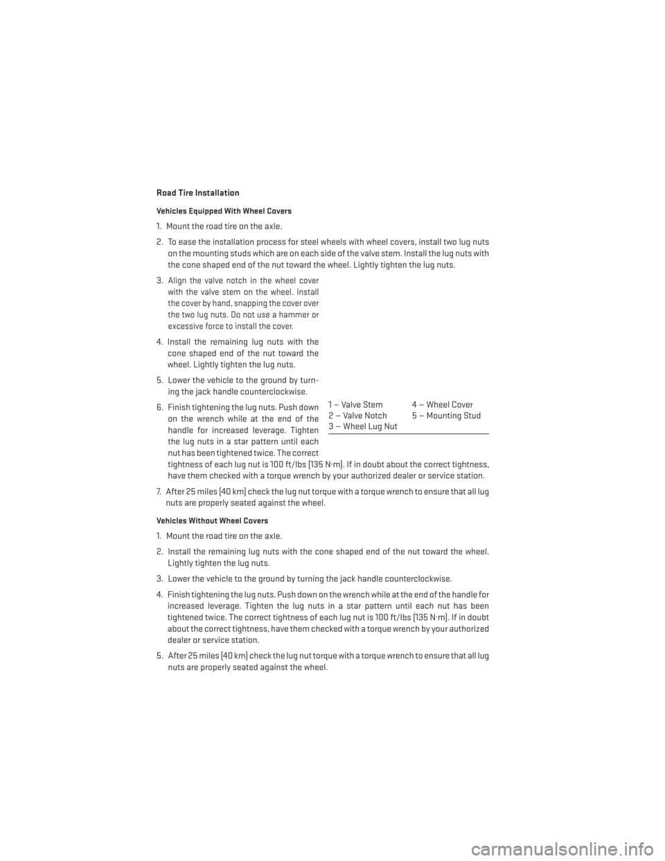 DODGE AVENGER 2013 2.G User Guide Road Tire Installation
Vehicles Equipped With Wheel Covers
1. Mount the road tire on the axle.
2. To ease the installation process for steel wheels with wheel covers, install two lug nutson the mounti
