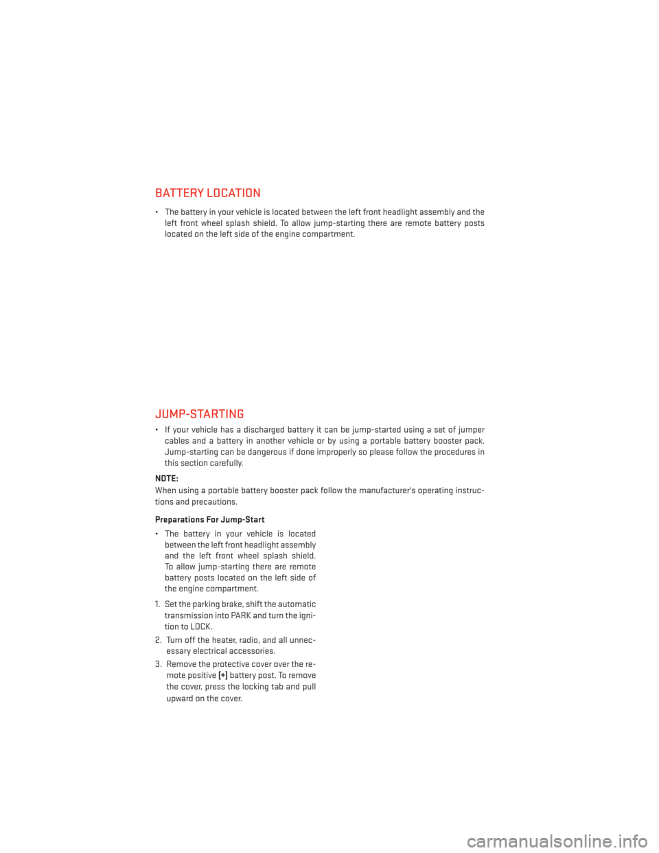 DODGE AVENGER 2013 2.G User Guide BATTERY LOCATION
• The battery in your vehicle is located between the left front headlight assembly and theleft front wheel splash shield. To allow jump-starting there are remote battery posts
locat