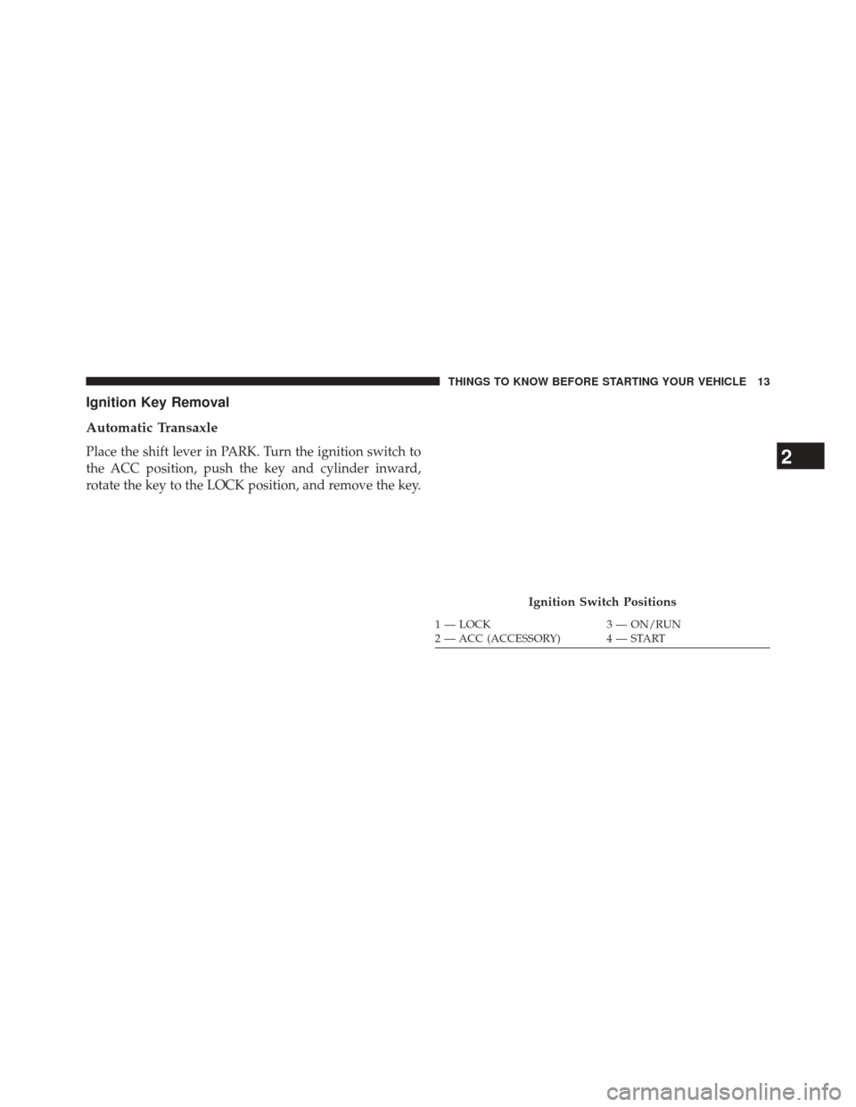 DODGE AVENGER 2013 2.G User Guide Ignition Key Removal
Automatic Transaxle
Place the shift lever in PARK. Turn the ignition switch to
the ACC position, push the key and cylinder inward,
rotate the key to the LOCK position, and remove 