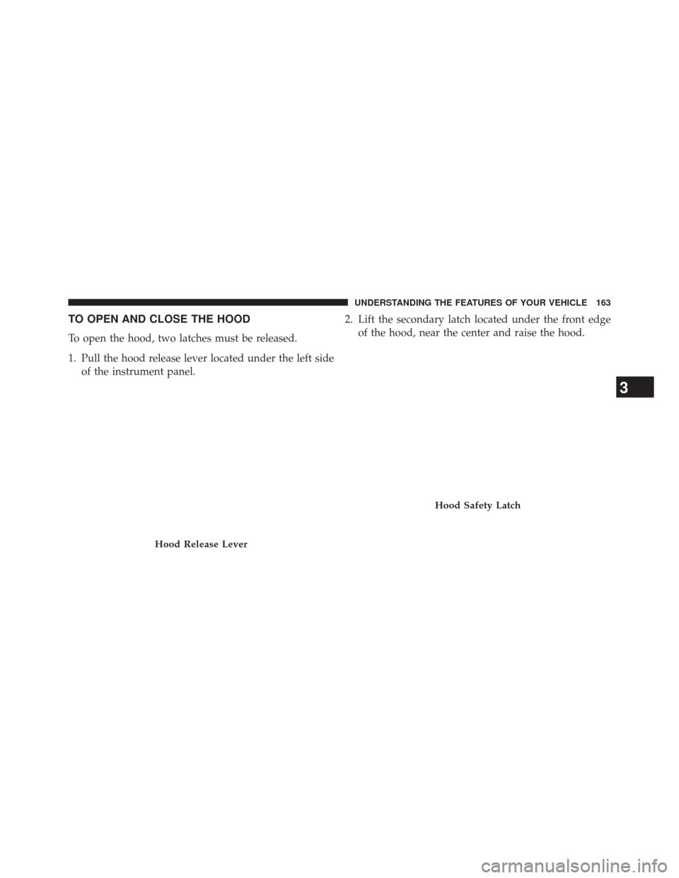DODGE AVENGER 2013 2.G Owners Manual TO OPEN AND CLOSE THE HOOD
To open the hood, two latches must be released.
1. Pull the hood release lever located under the left sideof the instrument panel. 2. Lift the secondary latch located under 