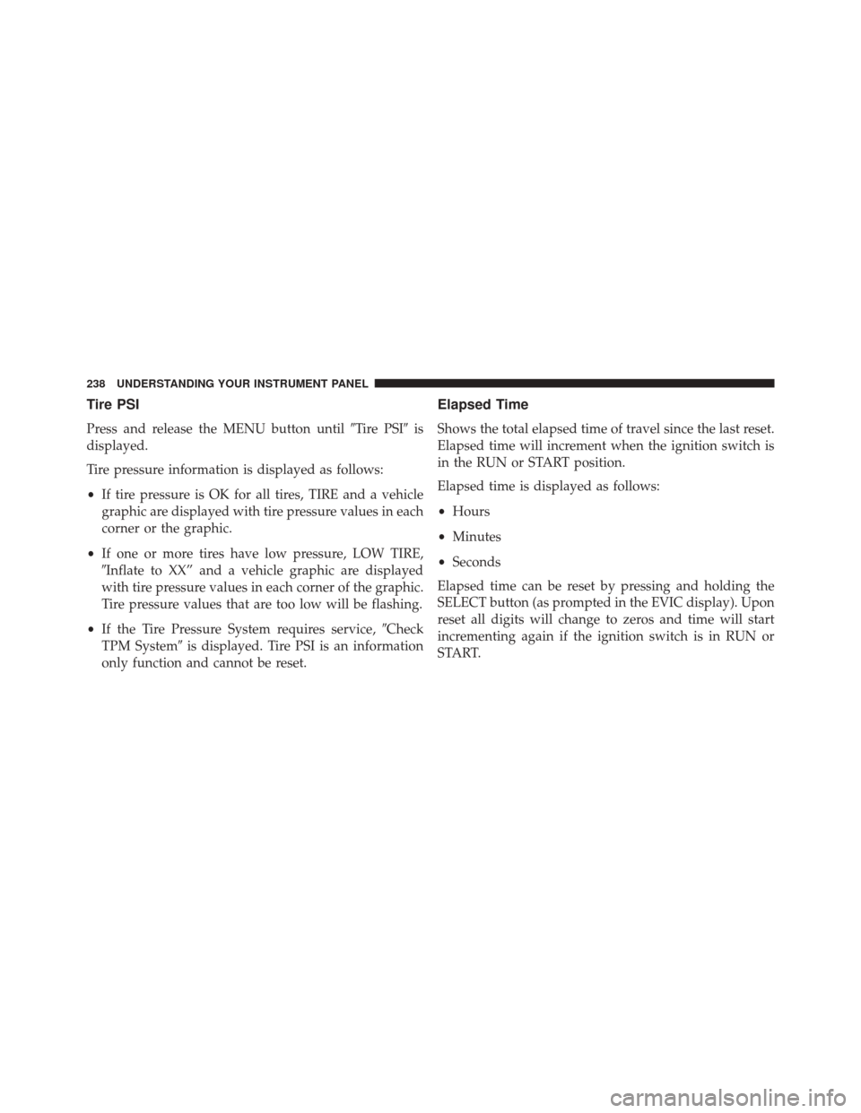 DODGE AVENGER 2013 2.G Owners Manual Tire PSI
Press and release the MENU button untilTire PSIis
displayed.
Tire pressure information is displayed as follows:
• If tire pressure is OK for all tires, TIRE and a vehicle
graphic are disp