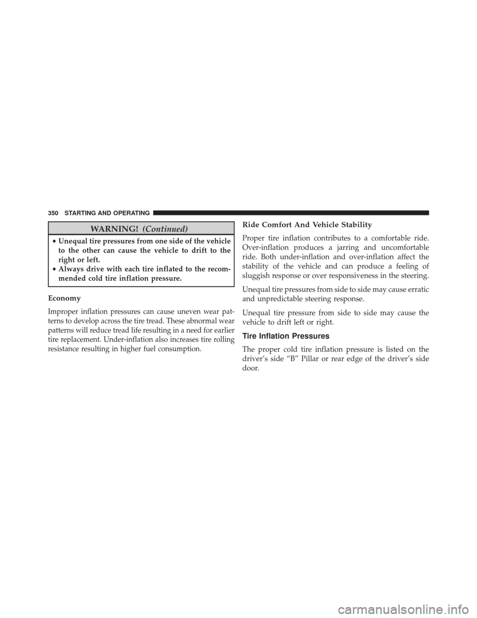 DODGE AVENGER 2013 2.G Owners Manual WARNING!(Continued)
•Unequal tire pressures from one side of the vehicle
to the other can cause the vehicle to drift to the
right or left.
• Always drive with each tire inflated to the recom-
mend