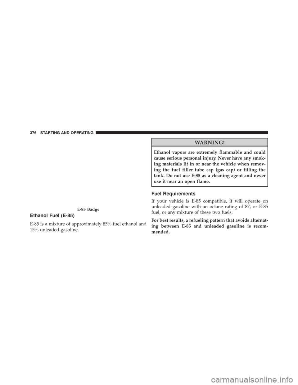 DODGE AVENGER 2013 2.G Owners Manual Ethanol Fuel (E-85)
E-85 is a mixture of approximately 85% fuel ethanol and
15% unleaded gasoline.
WARNING!
Ethanol vapors are extremely flammable and could
cause serious personal injury. Never have a