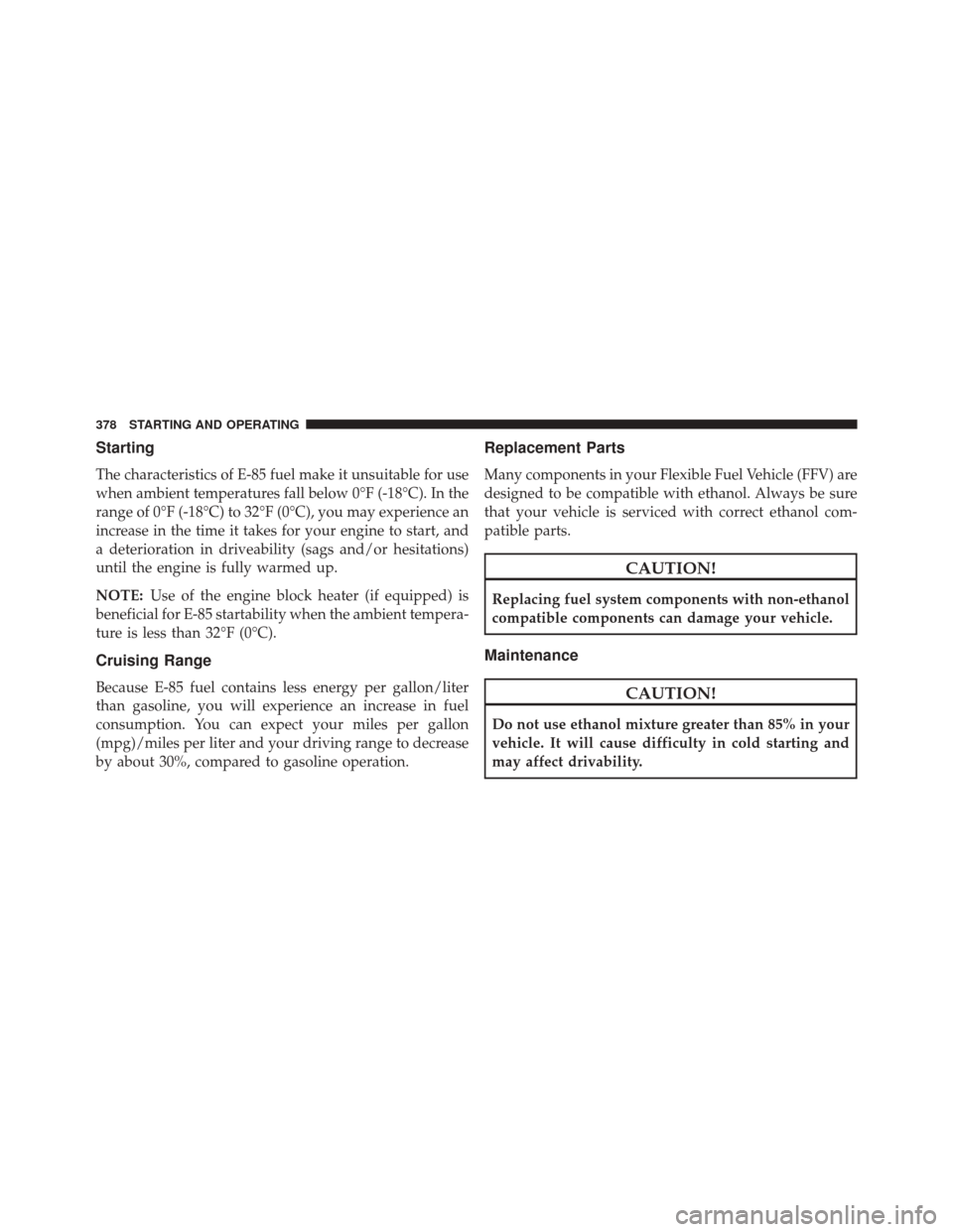 DODGE AVENGER 2013 2.G Owners Manual Starting
The characteristics of E-85 fuel make it unsuitable for use
when ambient temperatures fall below 0°F (-18°C). In the
range of 0°F (-18°C) to 32°F (0°C), you may experience an
increase i