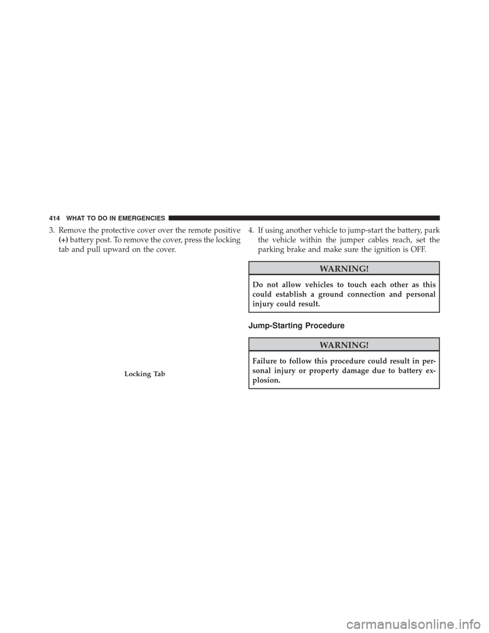 DODGE AVENGER 2013 2.G Owners Manual 3. Remove the protective cover over the remote positive(+) battery post. To remove the cover, press the locking
tab and pull upward on the cover. 4. If using another vehicle to jump-start the battery,