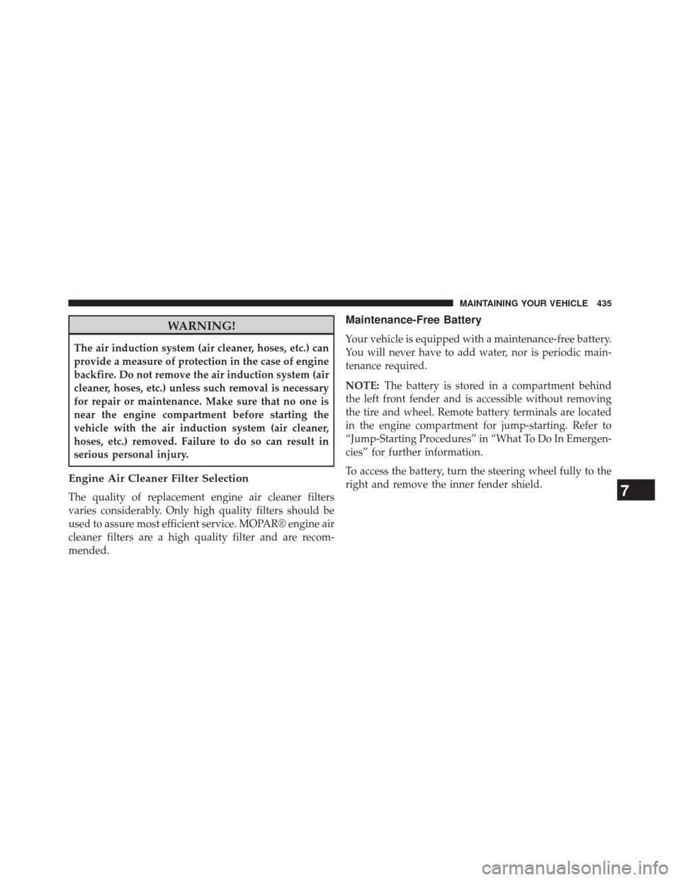 DODGE AVENGER 2013 2.G Owners Guide WARNING!
The air induction system (air cleaner, hoses, etc.) can
provide a measure of protection in the case of engine
backfire. Do not remove the air induction system (air
cleaner, hoses, etc.) unles